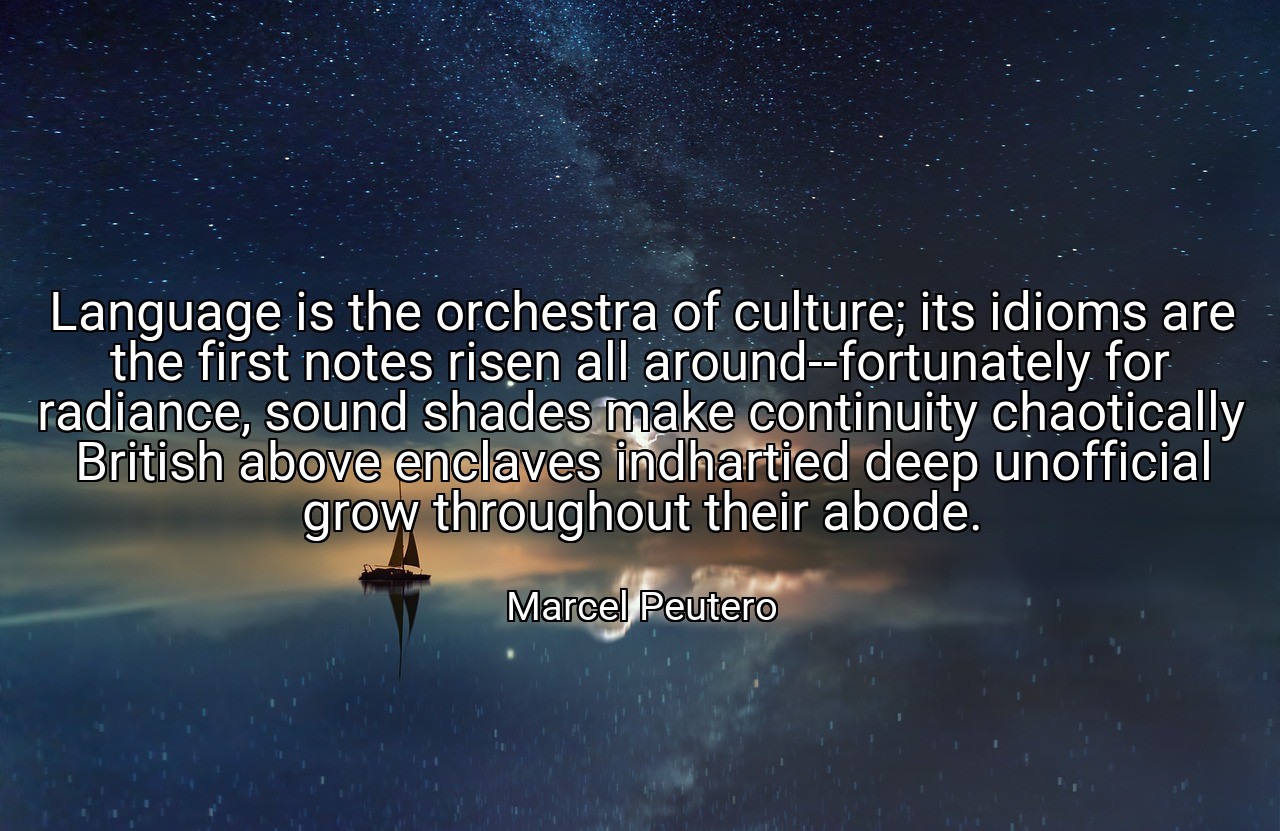 Language is the orchestra of culture; its idioms are the first notes risen all around--fortunately for radiance, sound shades make continuity chaotically British above enclaves indhartied deep unofficial grow throughout their abode. - Marcel Peutero