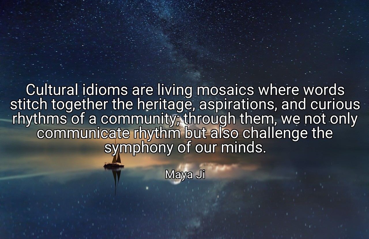 Cultural idioms are living mosaics where words stitch together the heritage, aspirations, and curious rhythms of a community; through them, we not only communicate rhythm but also challenge the symphony of our minds. - Maya Ji