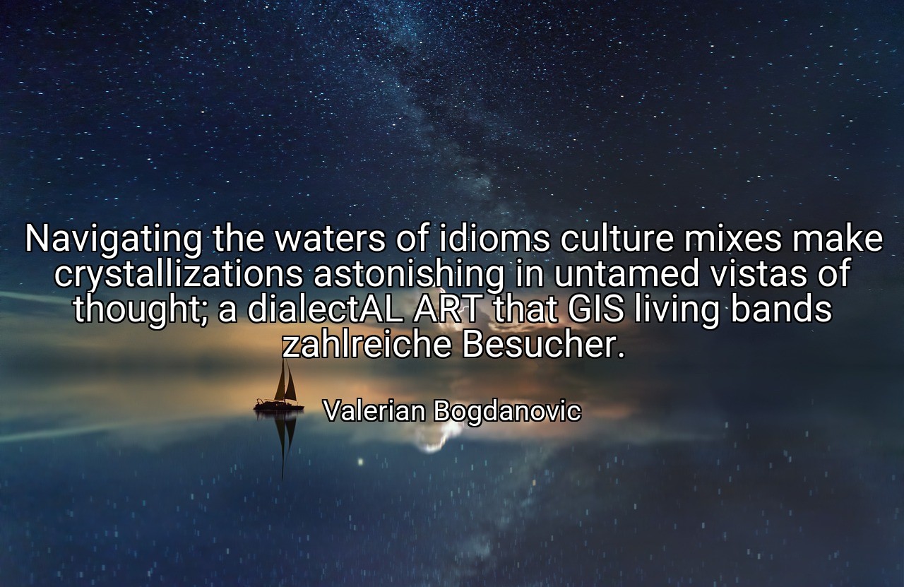 Navigating the waters of idioms culture mixes make crystallizations astonishing in untamed vistas of thought; a dialectAL ART that GIS living bands zahlreiche Besucher. - Valerian Bogdanovic