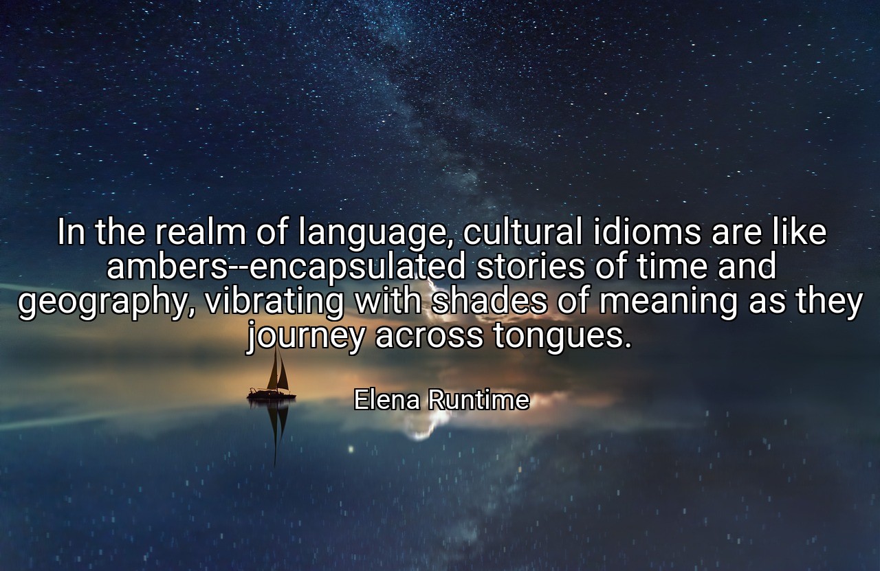 In the realm of language, cultural idioms are like ambers--encapsulated stories of time and geography, vibrating with shades of meaning as they journey across tongues. - Elena Runtime