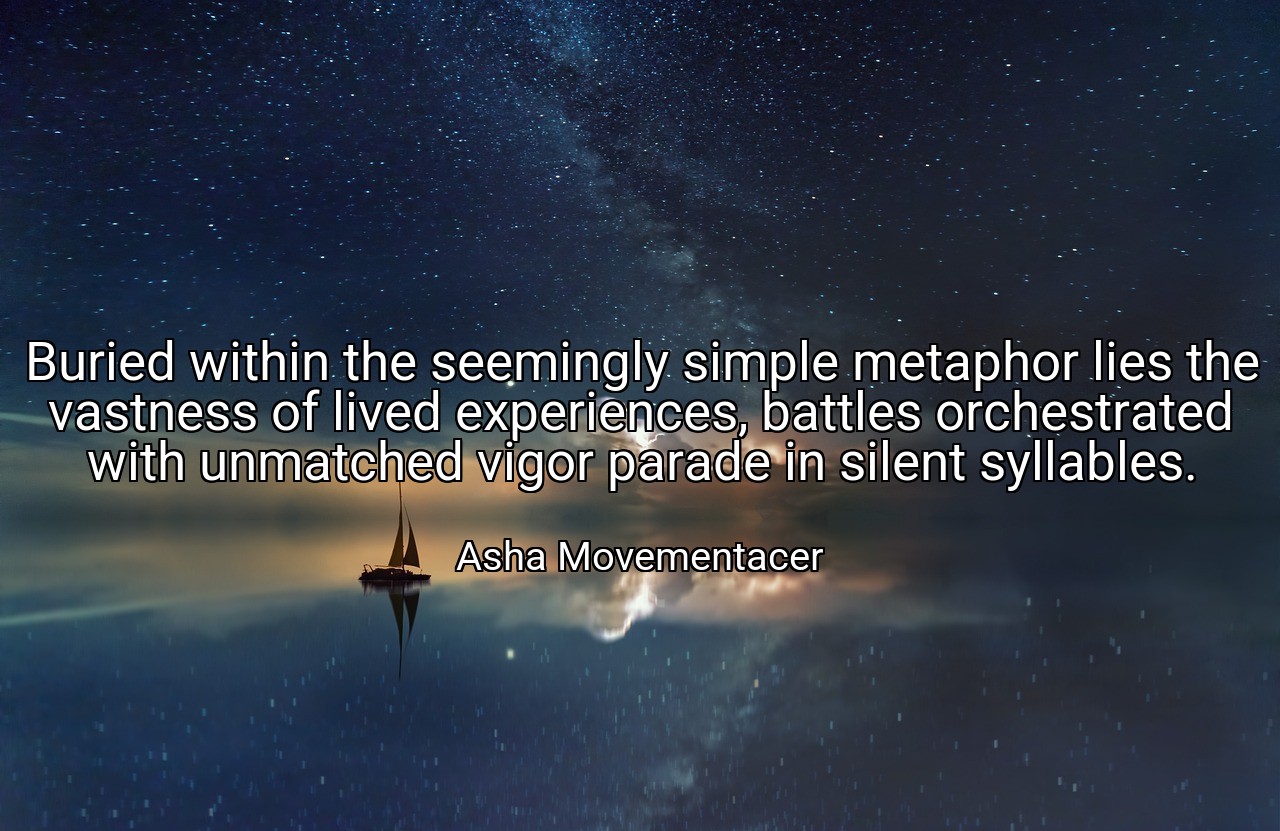 Buried within the seemingly simple metaphor lies the vastness of lived experiences, battles orchestrated with unmatched vigor parade in silent syllables. - Asha Movementacer