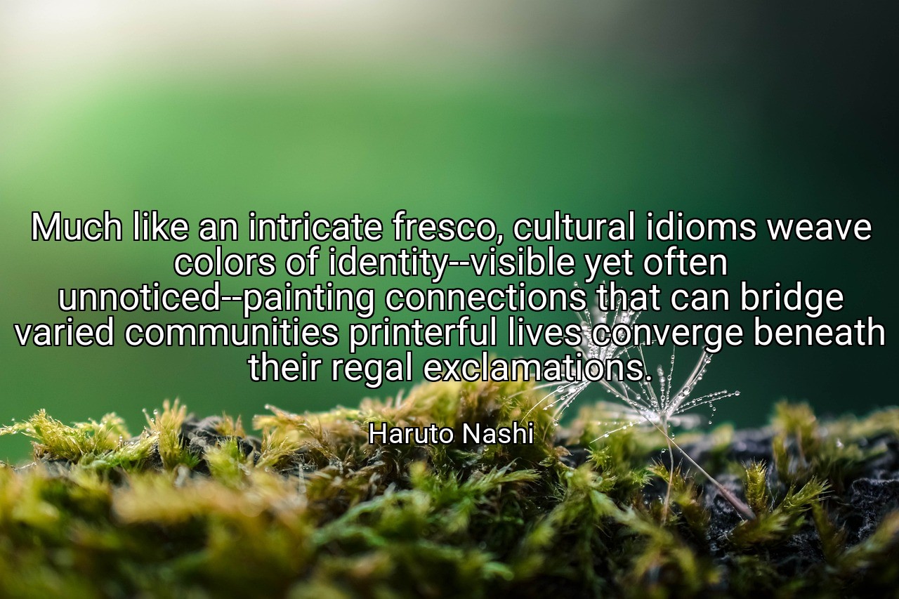 Much like an intricate fresco, cultural idioms weave colors of identity--visible yet often unnoticed--painting connections that can bridge varied communities printerful lives converge beneath their regal exclamations. - Haruto Nashi