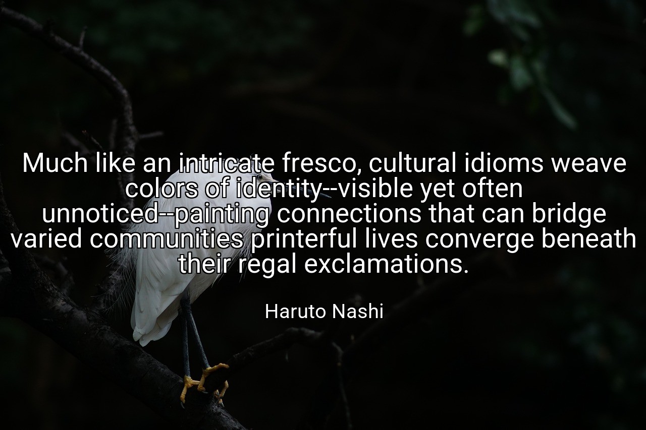 Much like an intricate fresco, cultural idioms weave colors of identity--visible yet often unnoticed--painting connections that can bridge varied communities printerful lives converge beneath their regal exclamations. - Haruto Nashi