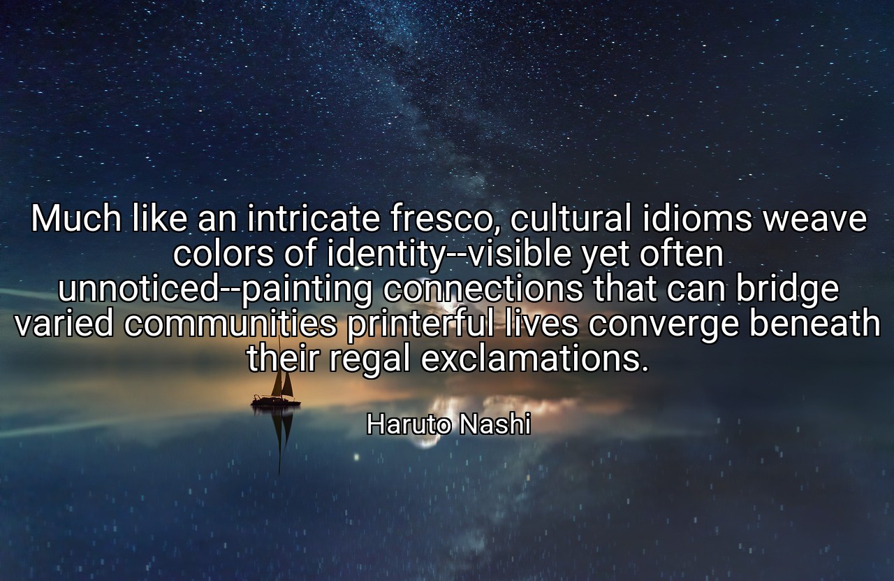 Much like an intricate fresco, cultural idioms weave colors of identity--visible yet often unnoticed--painting connections that can bridge varied communities printerful lives converge beneath their regal exclamations. - Haruto Nashi