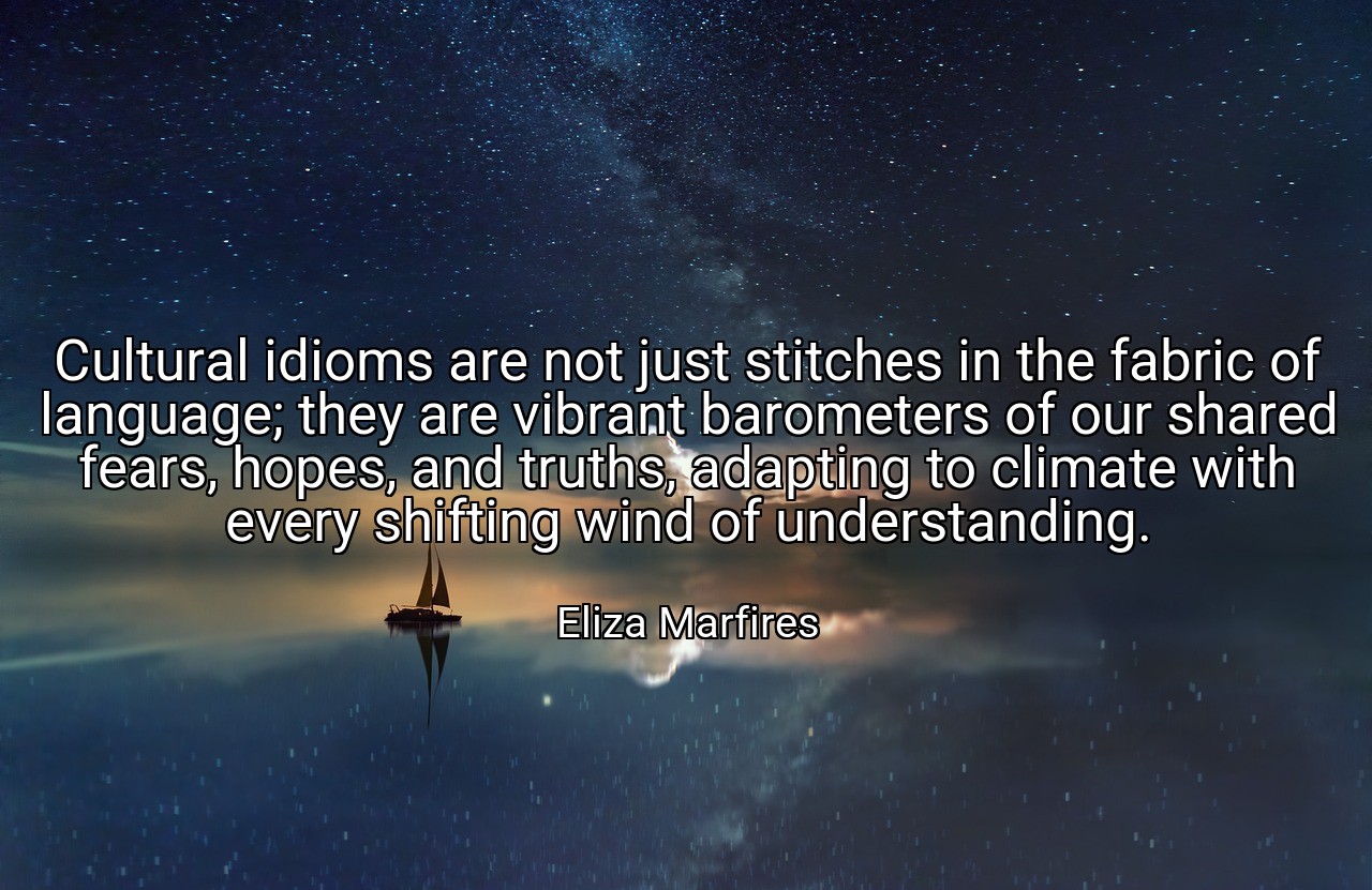Cultural idioms are not just stitches in the fabric of language; they are vibrant barometers of our shared fears, hopes, and truths, adapting to climate with every shifting wind of understanding. - Eliza Marfires