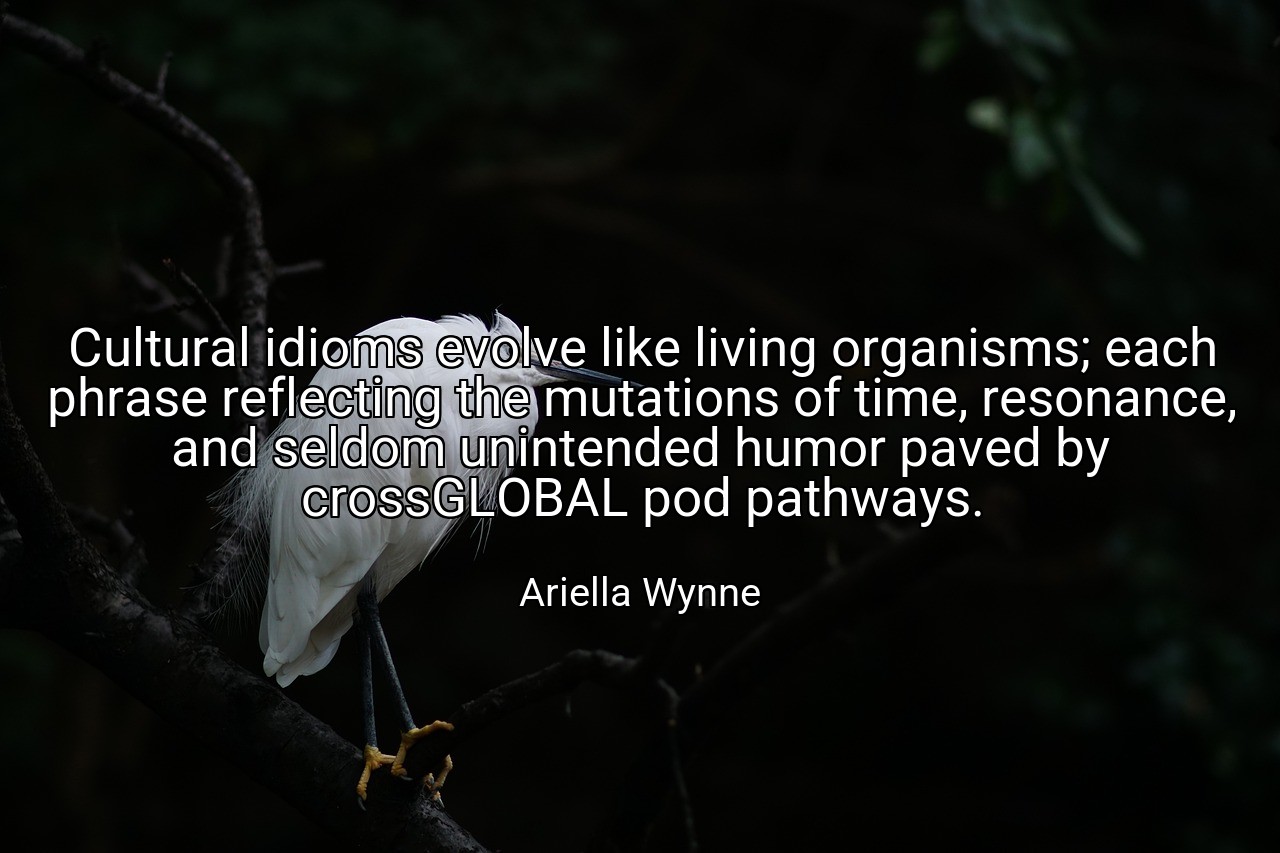 Cultural idioms evolve like living organisms; each phrase reflecting the mutations of time, resonance, and seldom unintended humor paved by crossGLOBAL pod pathways. - Ariella Wynne