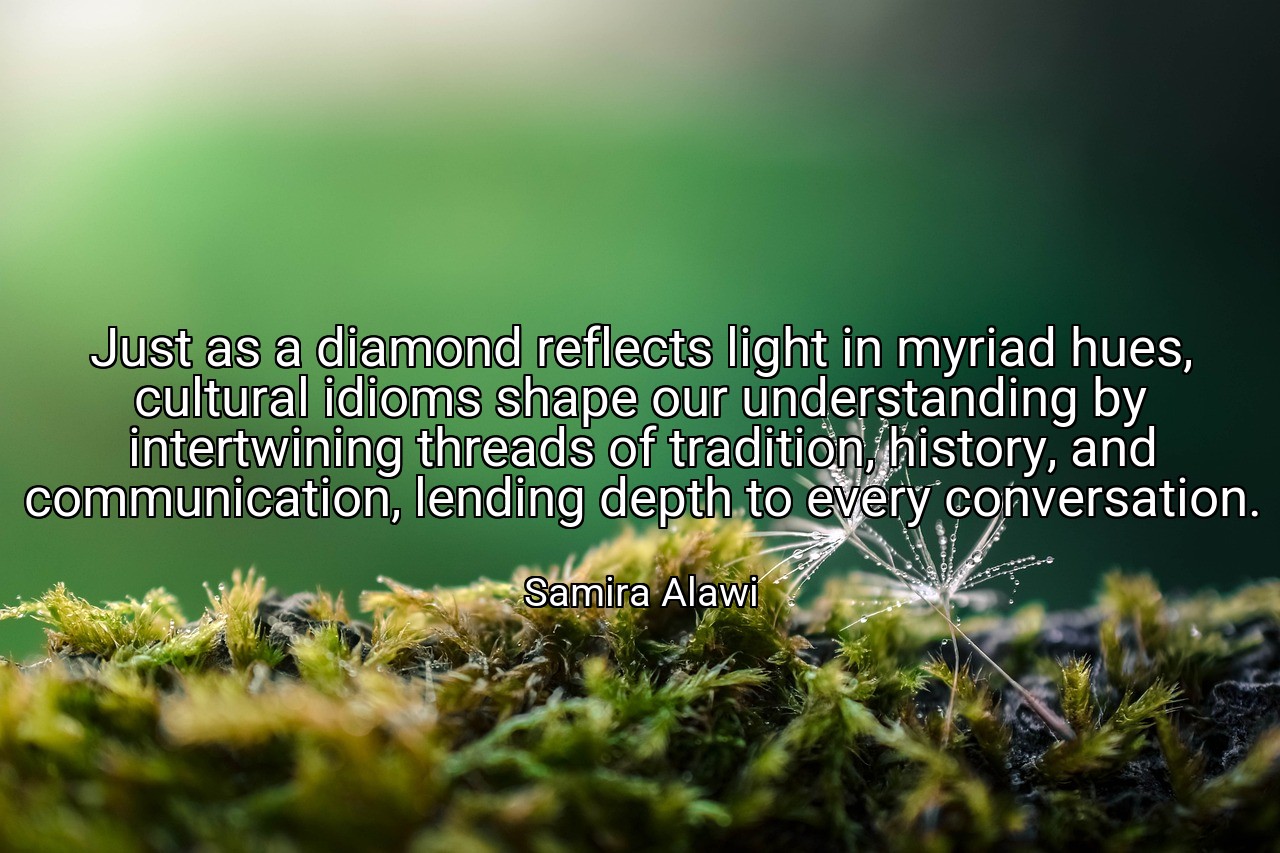 Just as a diamond reflects light in myriad hues, cultural idioms shape our understanding by intertwining threads of tradition, history, and communication, lending depth to every conversation. - Samira Alawi