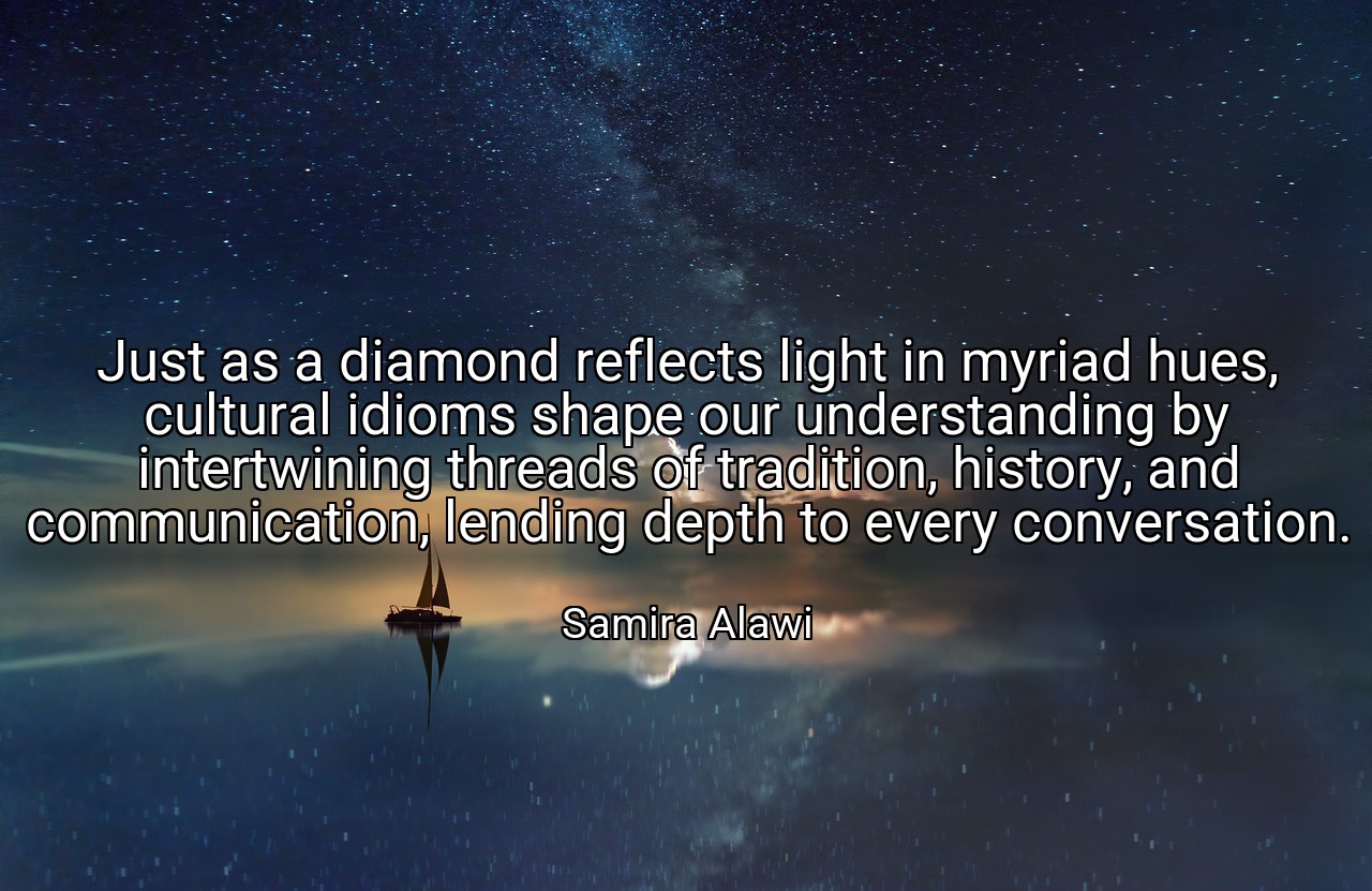 Just as a diamond reflects light in myriad hues, cultural idioms shape our understanding by intertwining threads of tradition, history, and communication, lending depth to every conversation. - Samira Alawi
