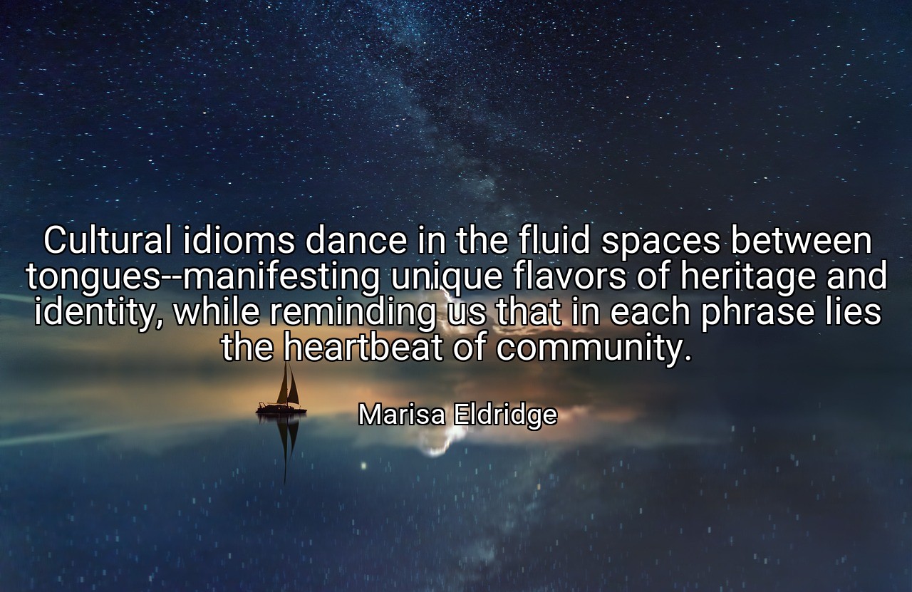 Cultural idioms dance in the fluid spaces between tongues--manifesting unique flavors of heritage and identity, while reminding us that in each phrase lies the heartbeat of community. - Marisa Eldridge