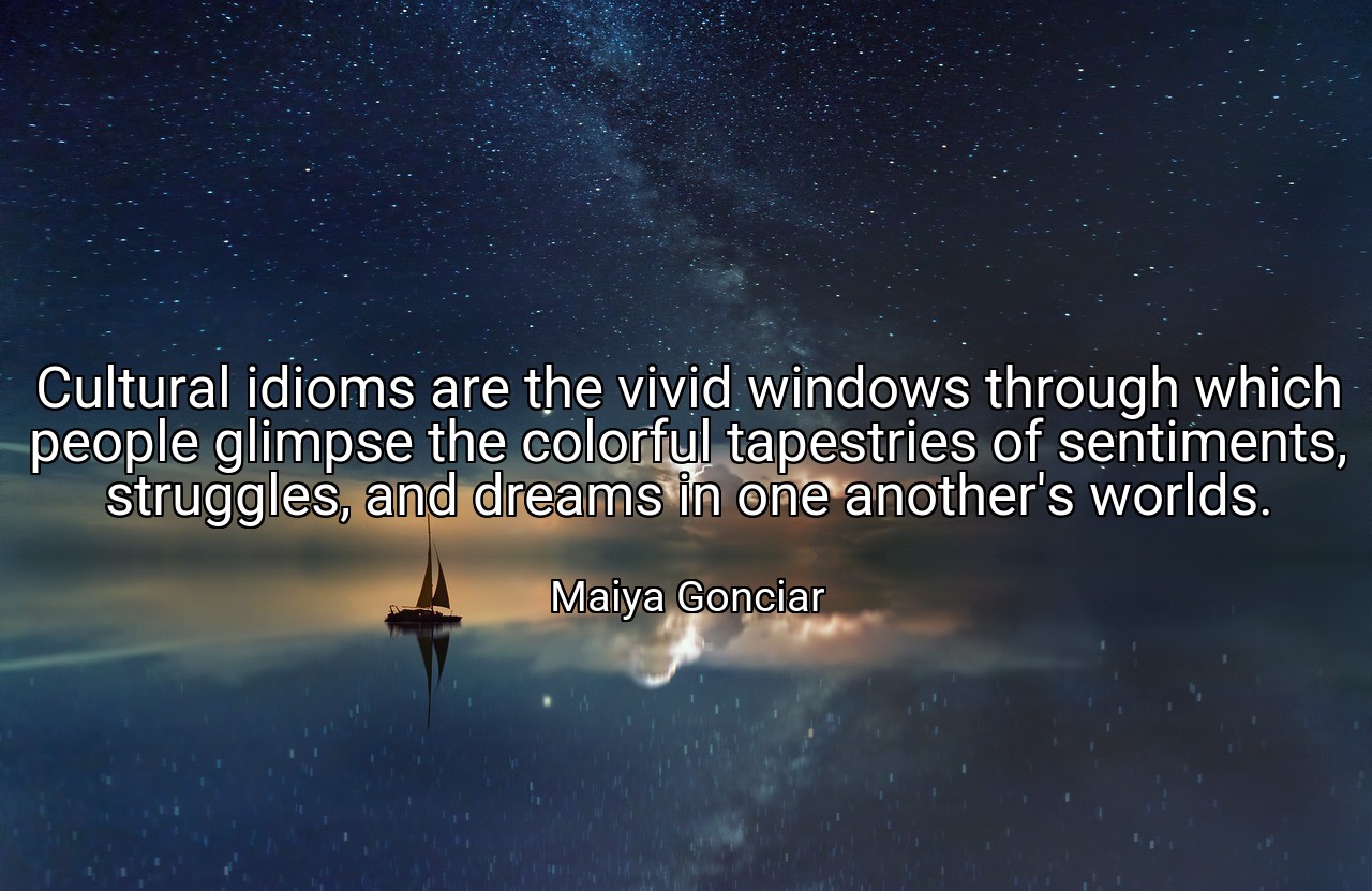 Cultural idioms are the vivid windows through which people glimpse the colorful tapestries of sentiments, struggles, and dreams in one another's worlds. - Maiya Gonciar