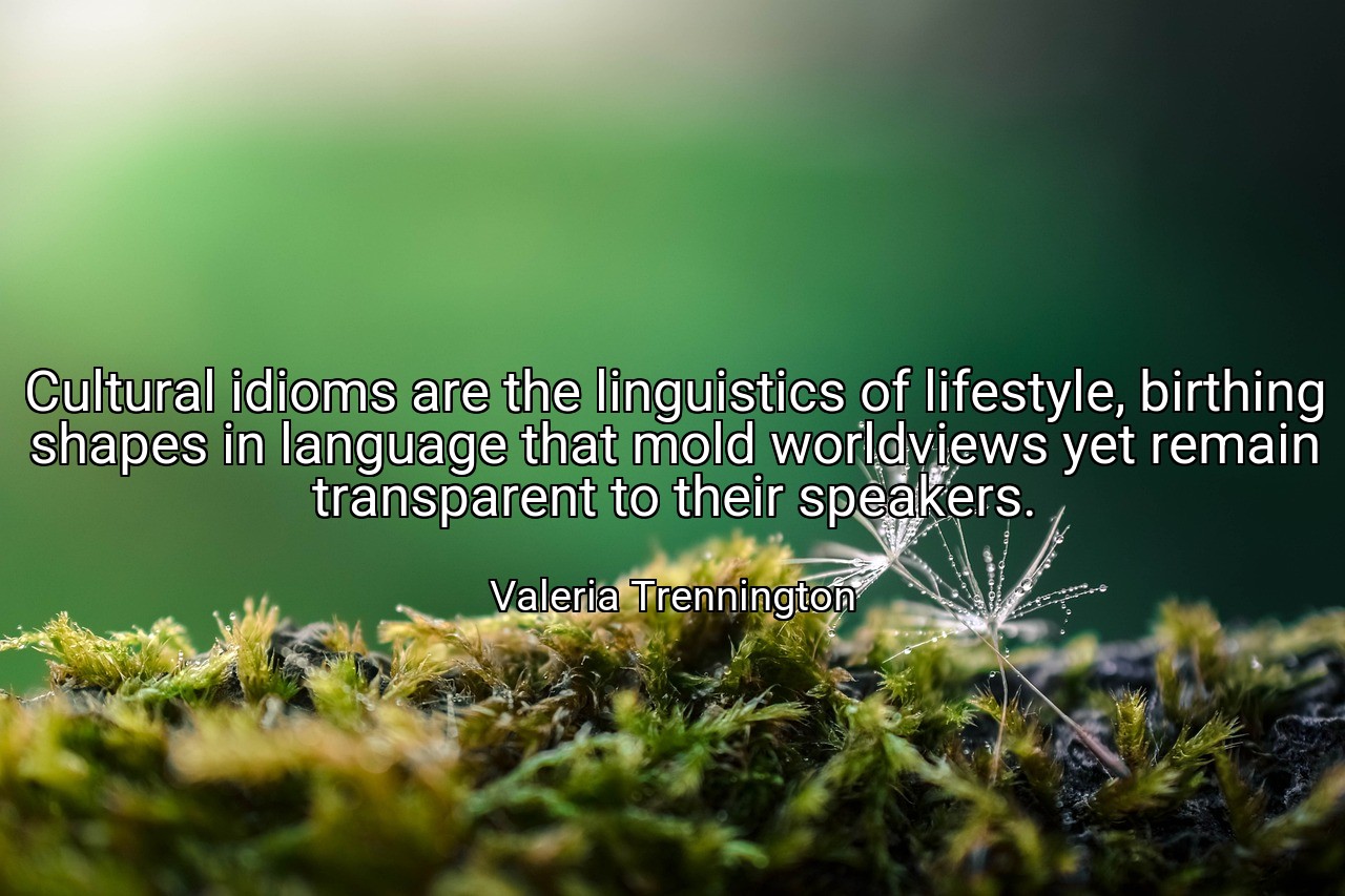 Cultural idioms are the linguistics of lifestyle, birthing shapes in language that mold worldviews yet remain transparent to their speakers. - Valeria Trennington