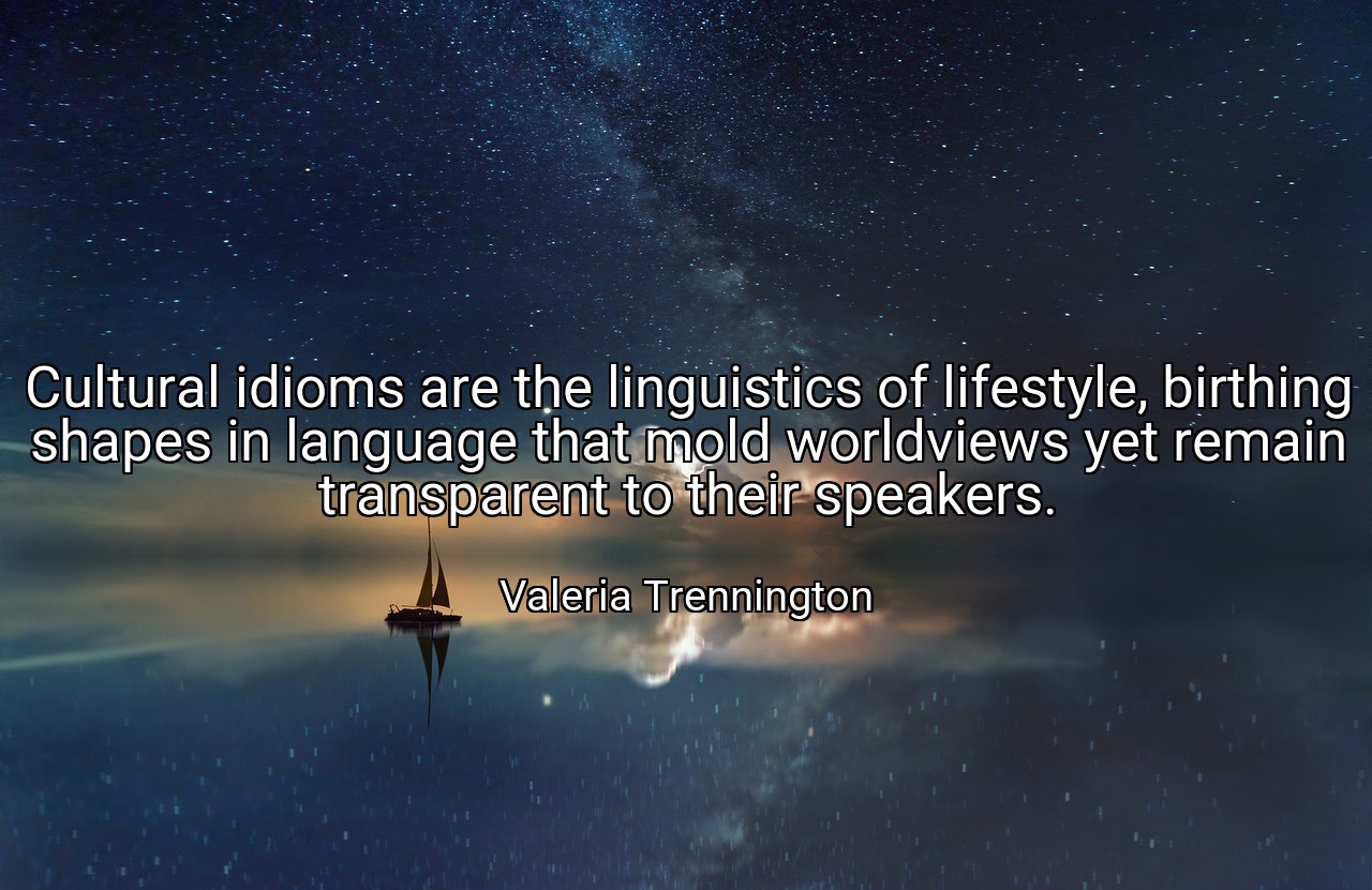 Cultural idioms are the linguistics of lifestyle, birthing shapes in language that mold worldviews yet remain transparent to their speakers. - Valeria Trennington