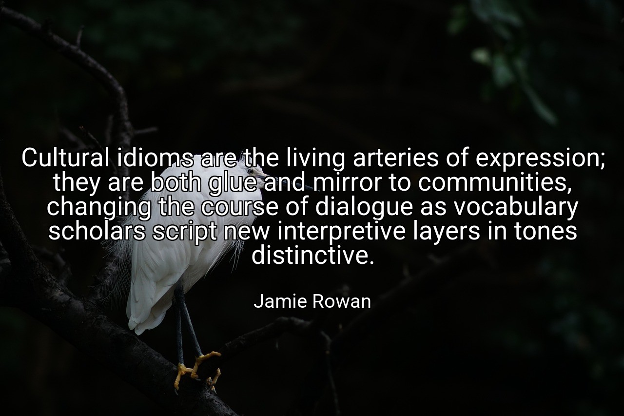 Cultural idioms are the living arteries of expression; they are both glue and mirror to communities, changing the course of dialogue as vocabulary scholars script new interpretive layers in tones distinctive. - Jamie Rowan