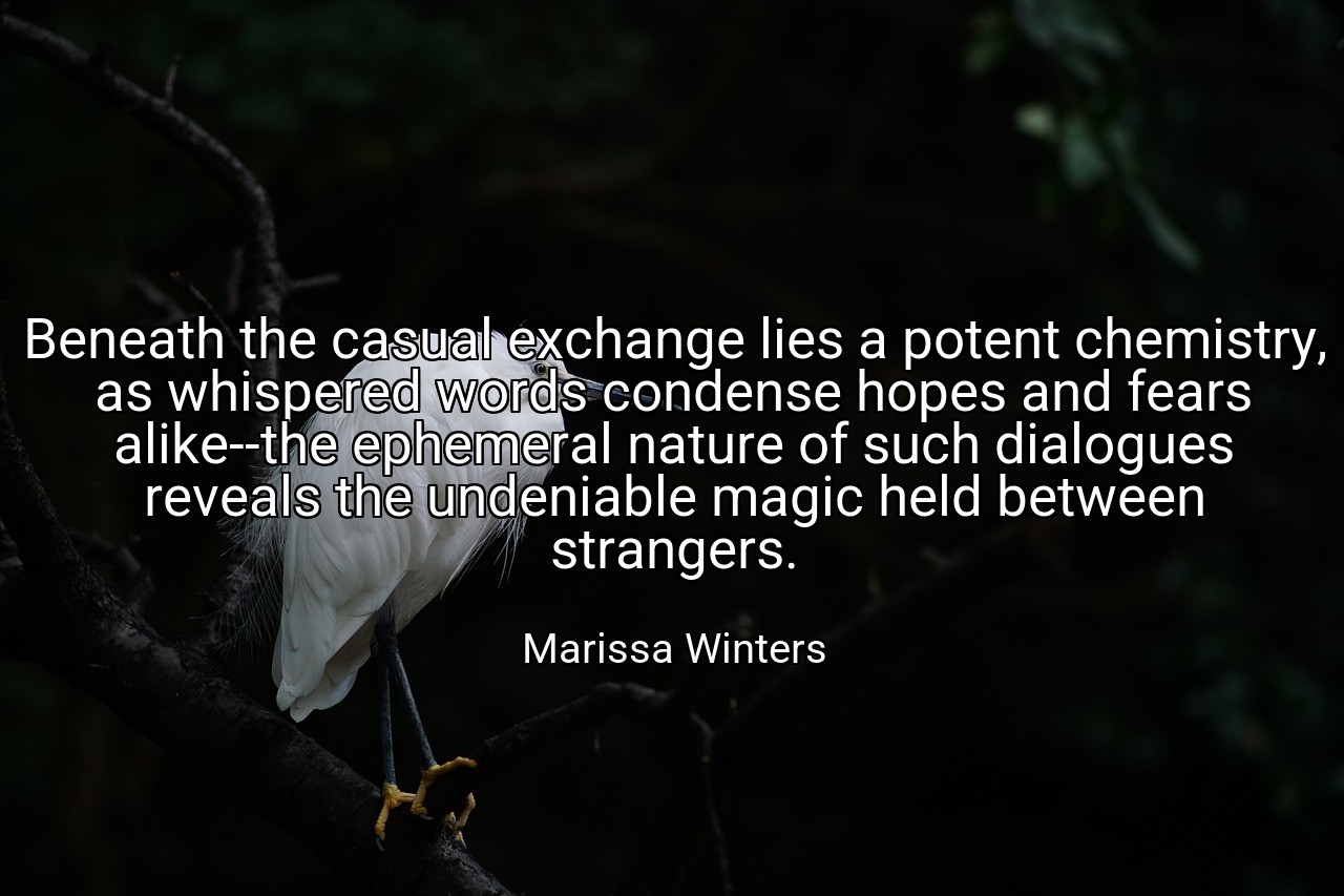Beneath the casual exchange lies a potent chemistry, as whispered words condense hopes and fears alike--the ephemeral nature of such dialogues reveals the undeniable magic held between strangers. - Marissa Winters