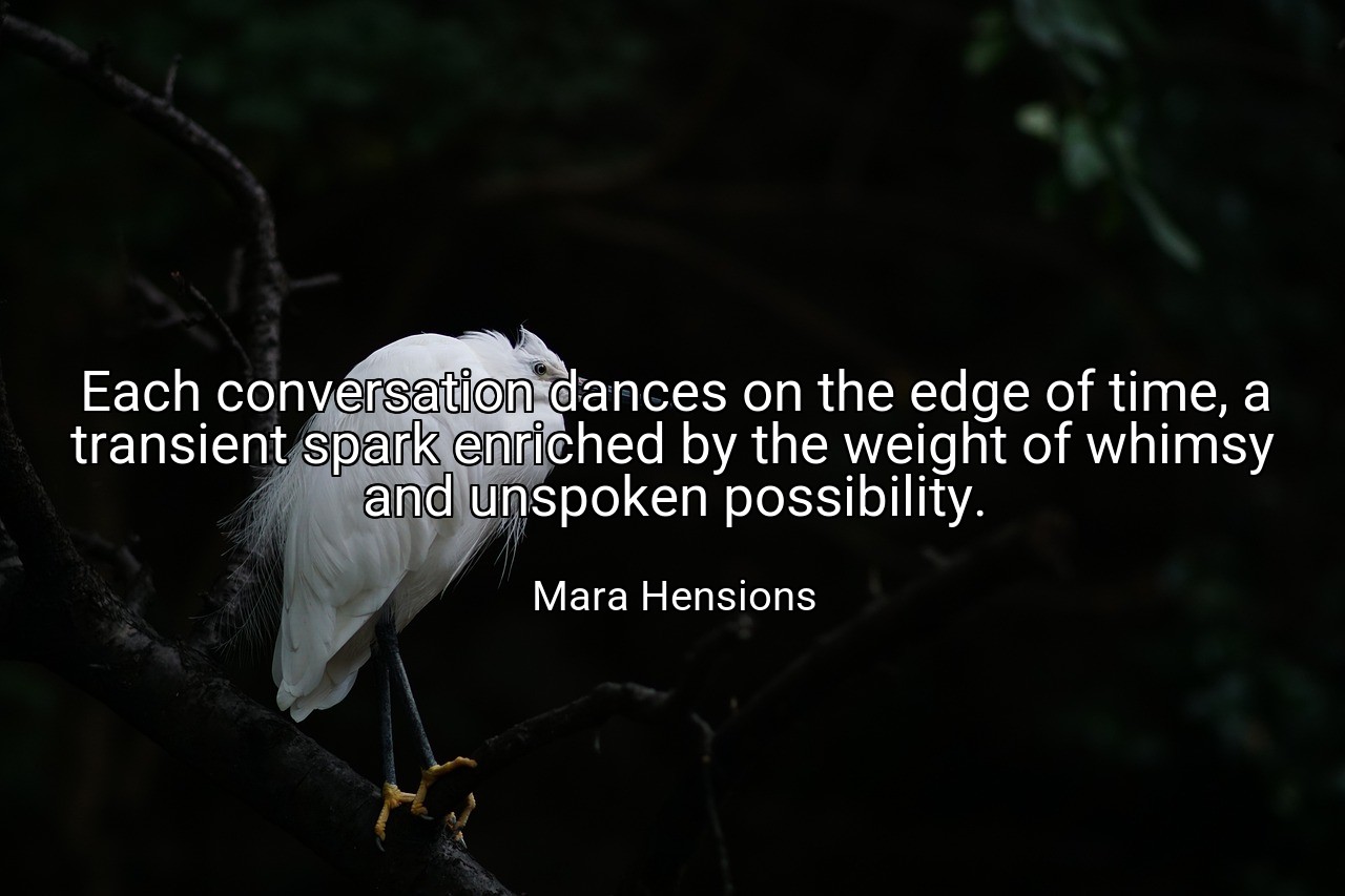 Each conversation dances on the edge of time, a transient spark enriched by the weight of whimsy and unspoken possibility. - Mara Hensions