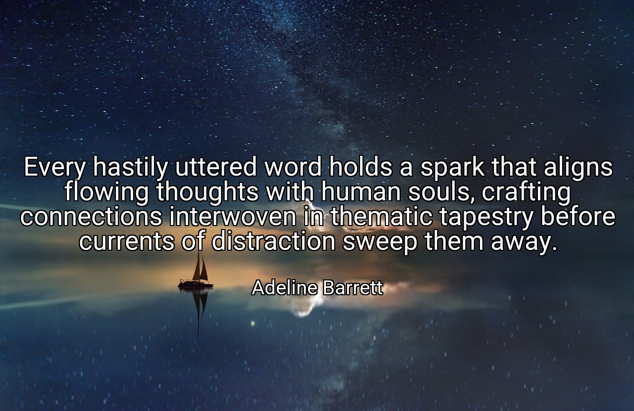 Every hastily uttered word holds a spark that aligns flowing thoughts with human souls, crafting connections interwoven in thematic tapestry before currents of distraction sweep them away. - Adeline Barrett
