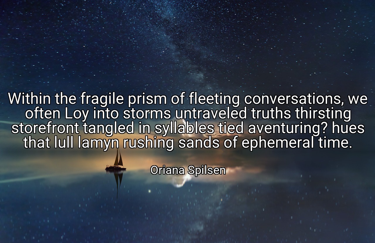 Within the fragile prism of fleeting conversations, we often Loy into storms untraveled truths thirsting storefront tangled in syllables tied aventuring? hues that lull lamyn rushing sands of ephemeral time. - Oriana Spilsen