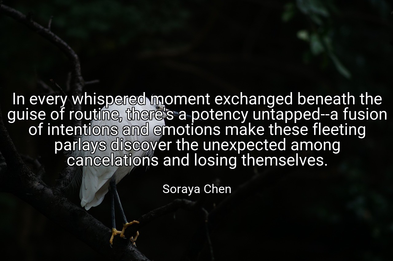 In every whispered moment exchanged beneath the guise of routine, there's a potency untapped--a fusion of intentions and emotions make these fleeting parlays discover the unexpected among cancelations and losing themselves. - Soraya Chen