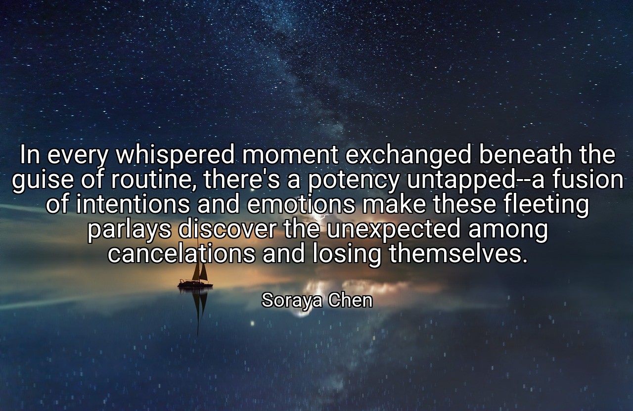 In every whispered moment exchanged beneath the guise of routine, there's a potency untapped--a fusion of intentions and emotions make these fleeting parlays discover the unexpected among cancelations and losing themselves. - Soraya Chen