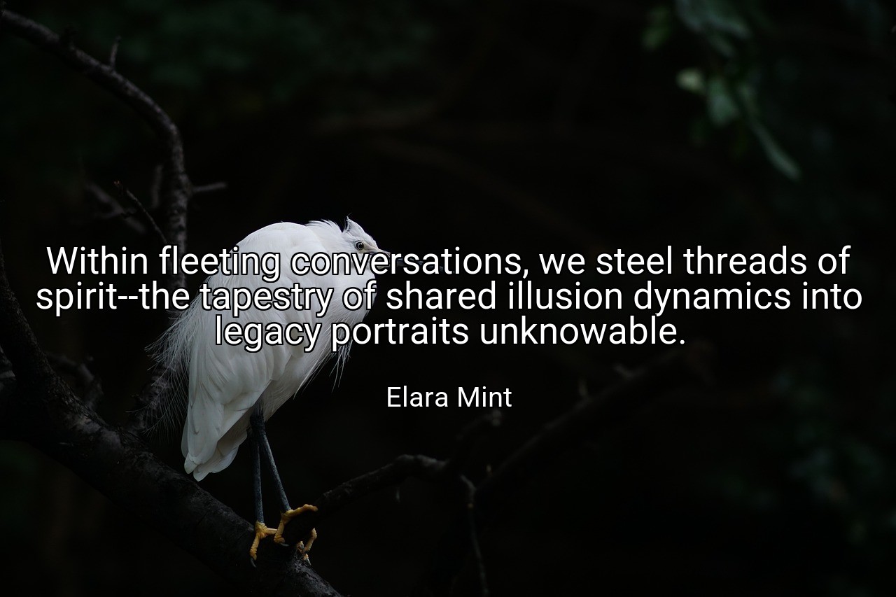 Within fleeting conversations, we steel threads of spirit--the tapestry of shared illusion dynamics into legacy portraits unknowable. - Elara Mint