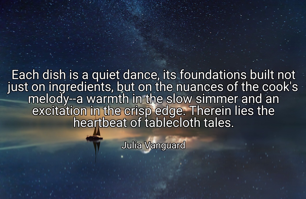 Each dish is a quiet dance, its foundations built not just on ingredients, but on the nuances of the cook's melody--a warmth in the slow simmer and an excitation in the crisp edge. Therein lies the heartbeat of tablecloth tales. - Julia Vanguard