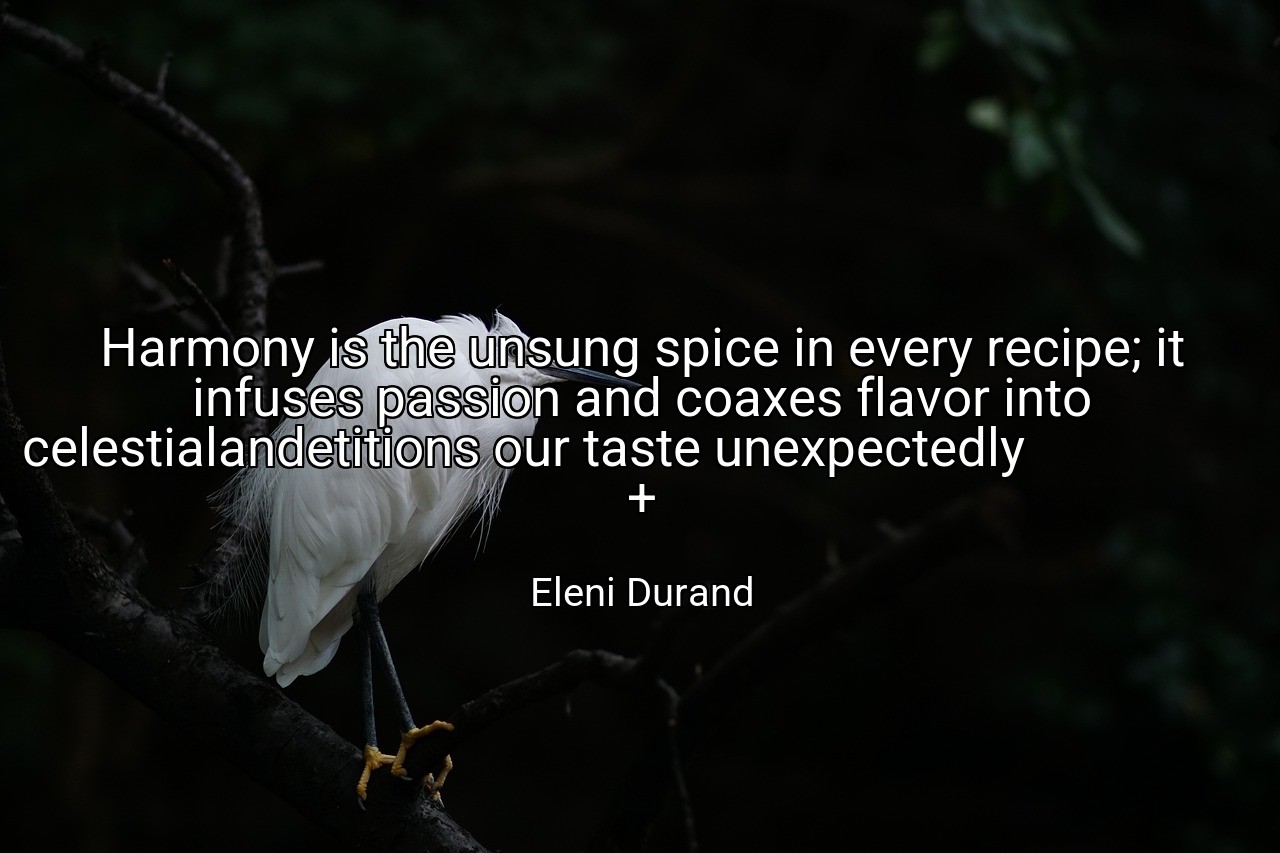 Harmony is the unsung spice in every recipe; it infuses passion and coaxes flavor into celestialandetitions our taste unexpectedly                                                   + - Eleni Durand