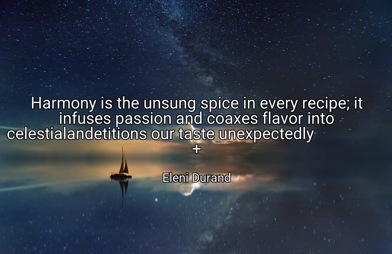 Harmony is the unsung spice in every recipe; it infuses passion and coaxes flavor into celestialandetitions our taste unexpectedly                                                   + - Eleni Durand