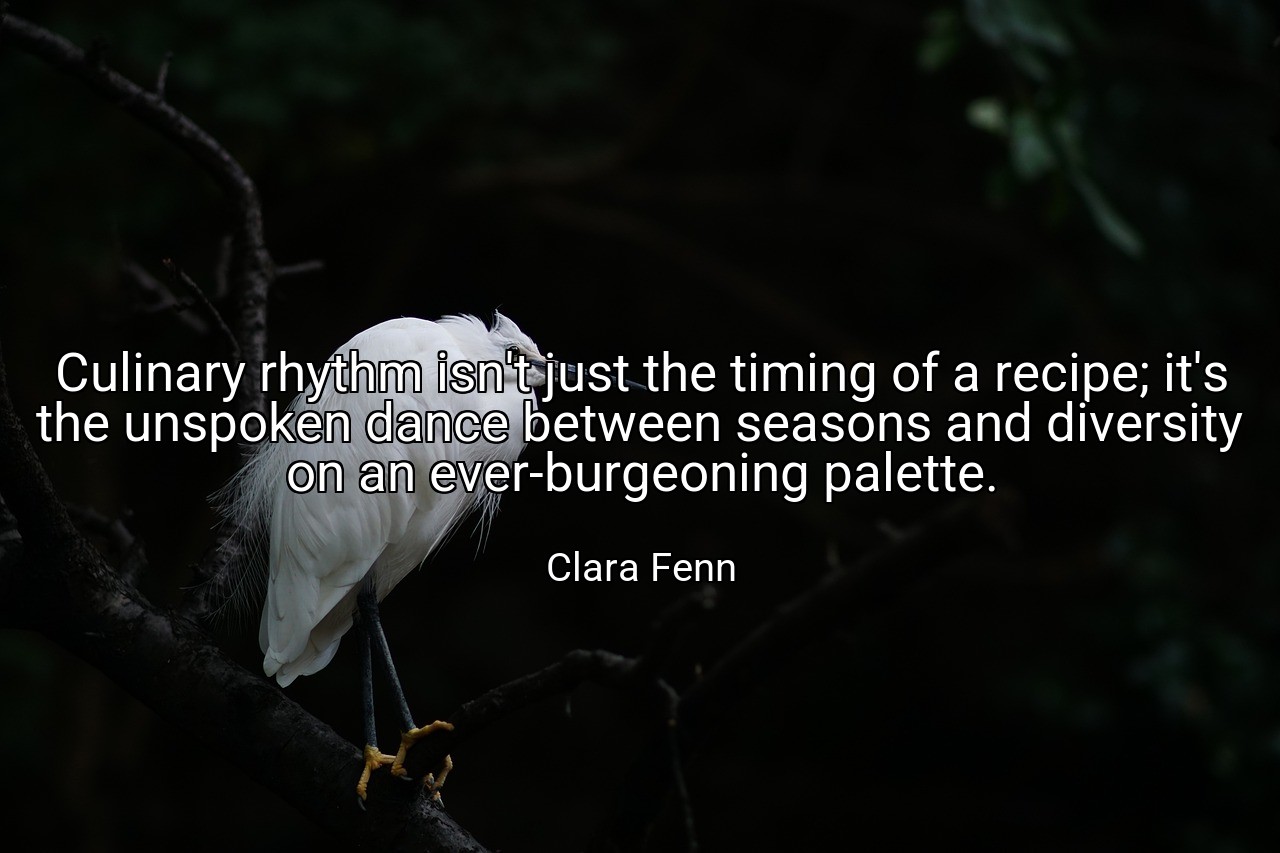 Culinary rhythm isn't just the timing of a recipe; it's the unspoken dance between seasons and diversity on an ever-burgeoning palette. - Clara Fenn