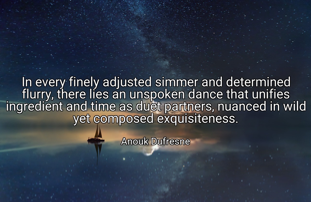 In every finely adjusted simmer and determined flurry, there lies an unspoken dance that unifies ingredient and time as duet partners, nuanced in wild yet composed exquisiteness. - Anouk Dufresne