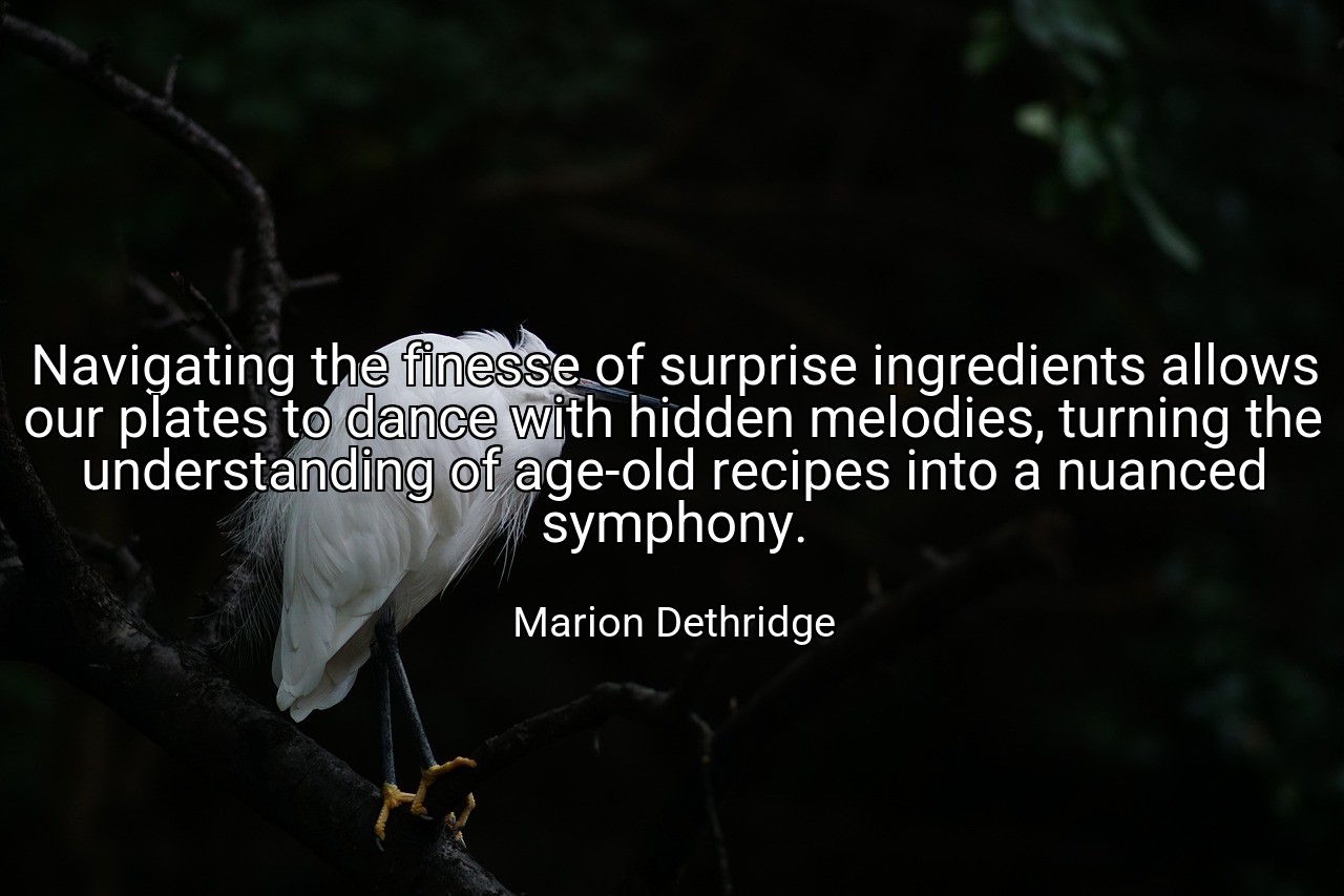 Navigating the finesse of surprise ingredients allows our plates to dance with hidden melodies, turning the understanding of age-old recipes into a nuanced symphony. - Marion Dethridge