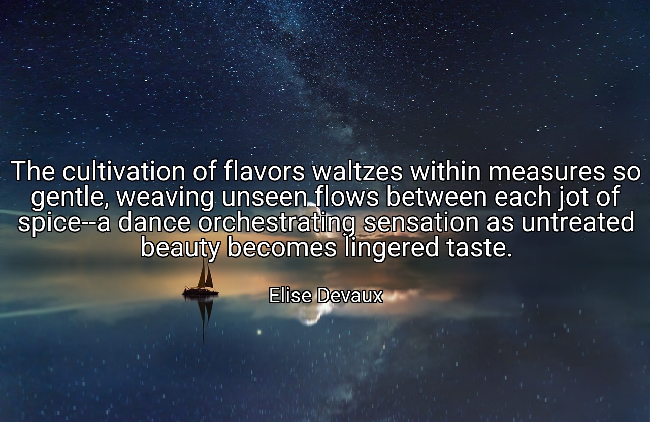 The cultivation of flavors waltzes within measures so gentle, weaving unseen flows between each jot of spice--a dance orchestrating sensation as untreated beauty becomes lingered taste. - Elise Devaux