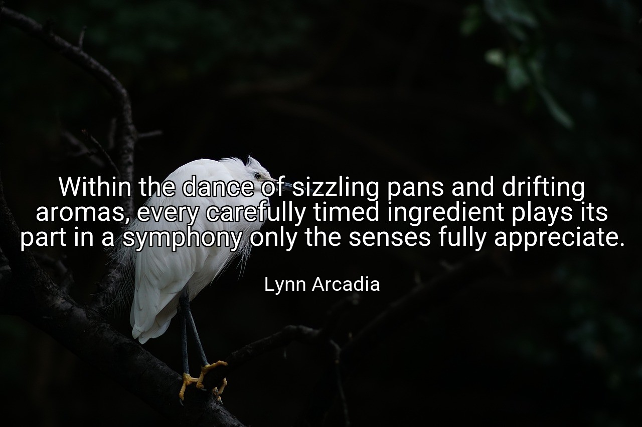 Within the dance of sizzling pans and drifting aromas, every carefully timed ingredient plays its part in a symphony only the senses fully appreciate. - Lynn Arcadia