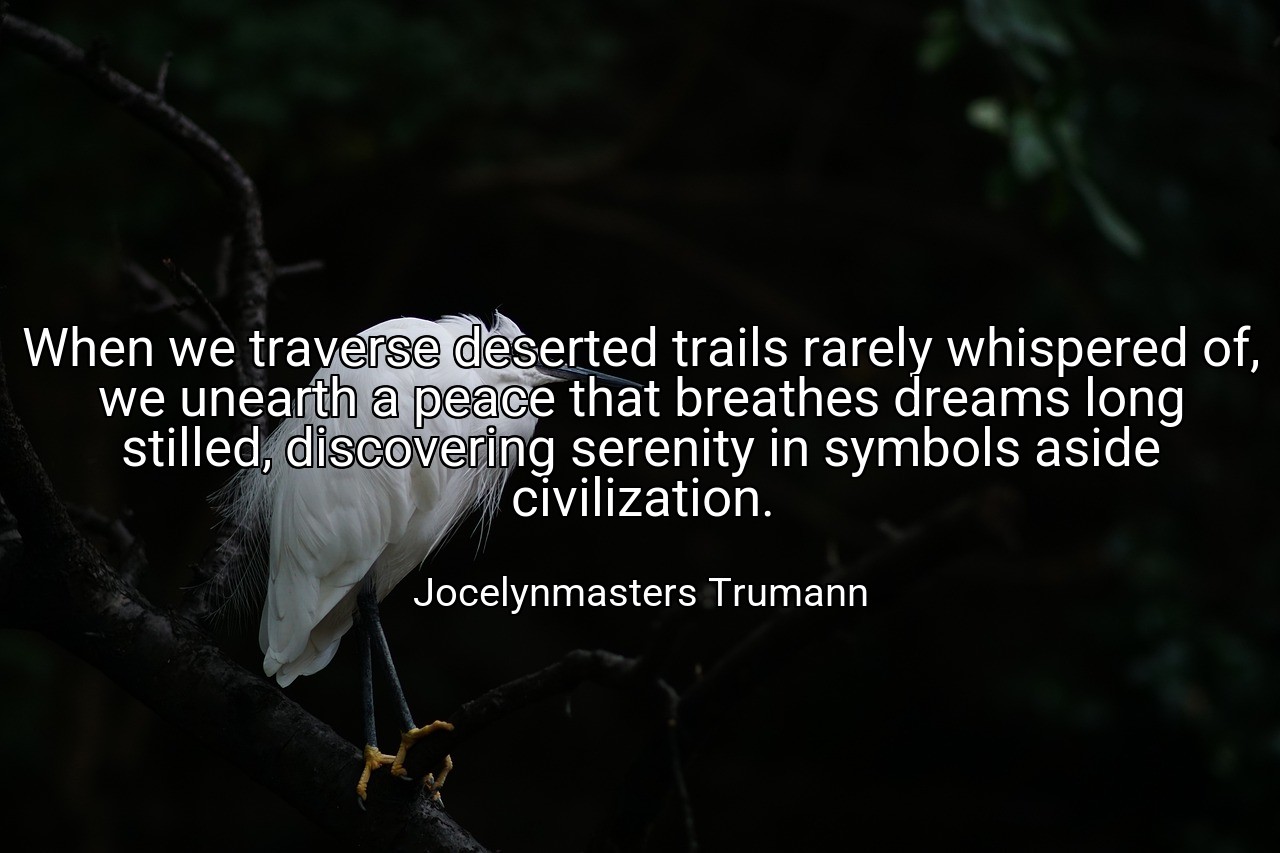 When we traverse deserted trails rarely whispered of, we unearth a peace that breathes dreams long stilled, discovering serenity in symbols aside civilization. - Jocelynmasters Trumann