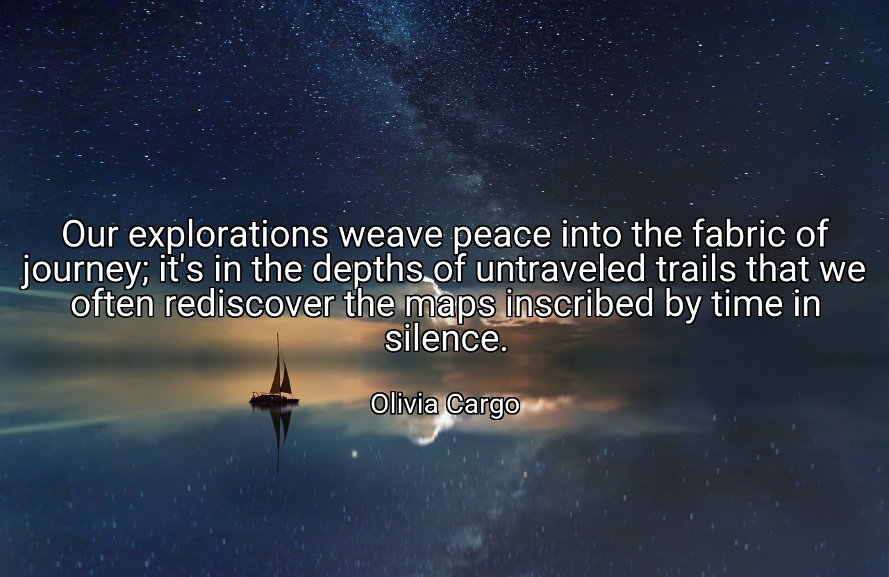 Our explorations weave peace into the fabric of journey; it's in the depths of untraveled trails that we often rediscover the maps inscribed by time in silence. - Olivia Cargo