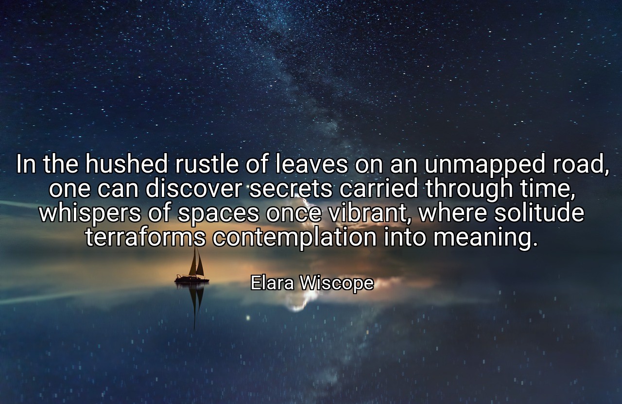 In the hushed rustle of leaves on an unmapped road, one can discover secrets carried through time, whispers of spaces once vibrant, where solitude terraforms contemplation into meaning. - Elara Wiscope
