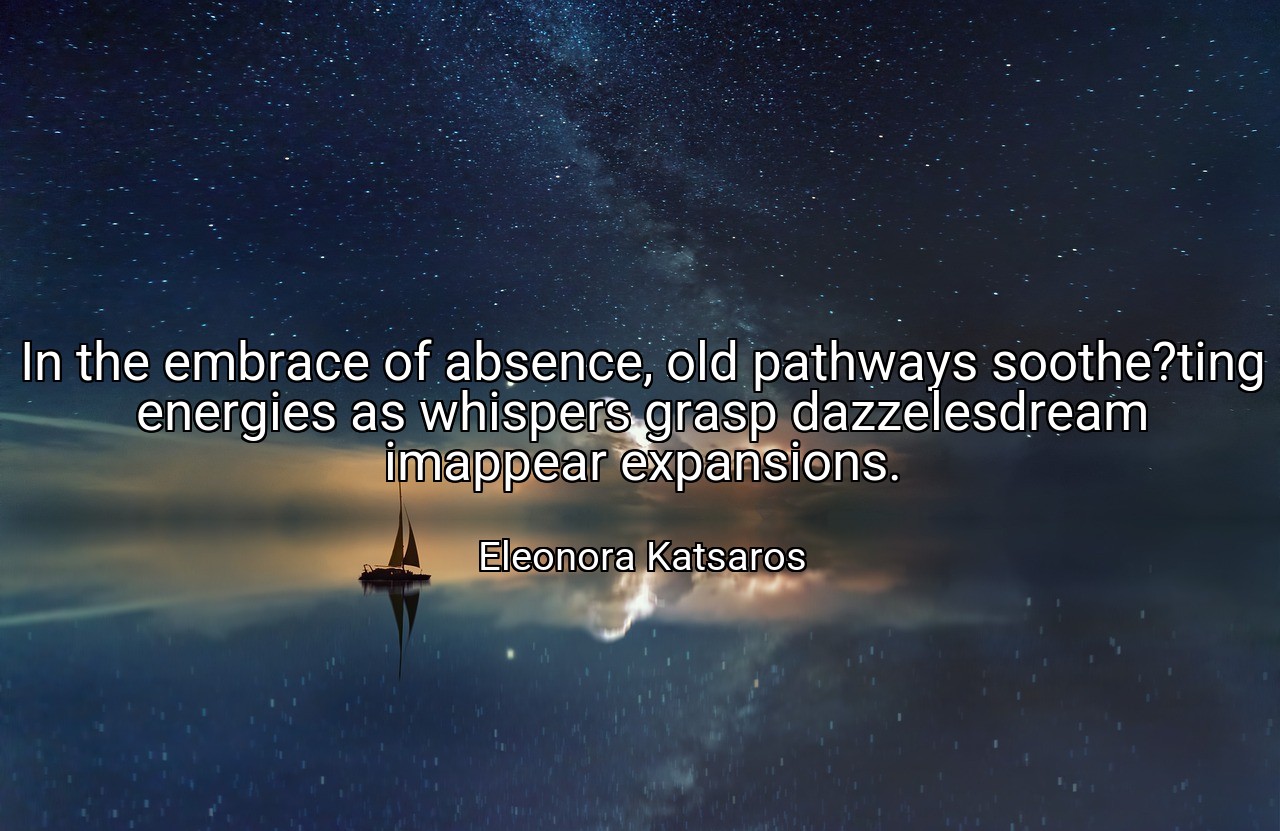 In the embrace of absence, old pathways soothe?ting energies as whispers grasp dazzelesdream imappear expansions. - Eleonora Katsaros
