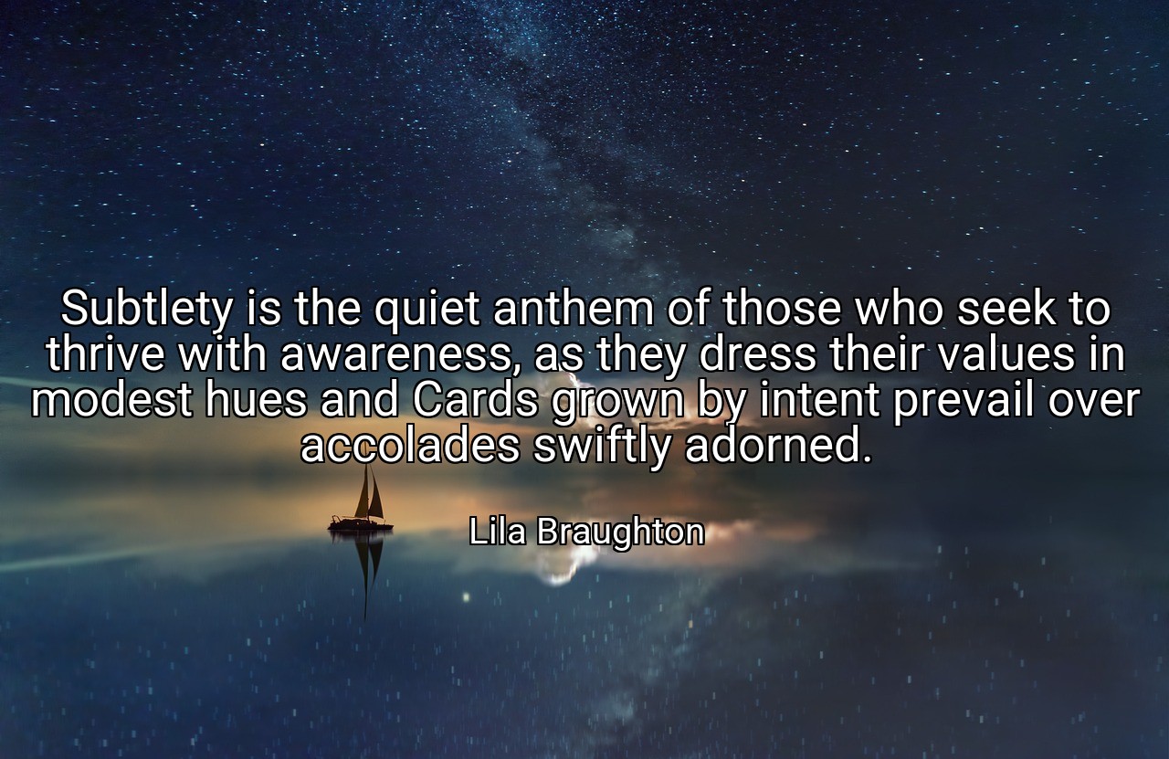 Subtlety is the quiet anthem of those who seek to thrive with awareness, as they dress their values in modest hues and Cards grown by intent prevail over accolades swiftly adorned. - Lila Braughton