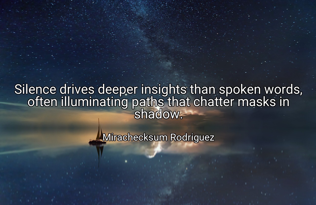 Silence drives deeper insights than spoken words, often illuminating paths that chatter masks in shadow. - Mirachecksum Rodriguez