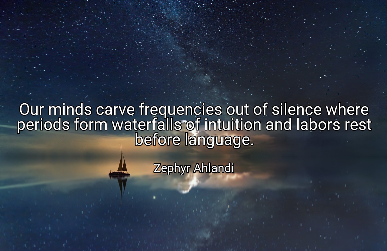 Our minds carve frequencies out of silence where periods form waterfalls of intuition and labors rest before language. - Zephyr Ahlandi