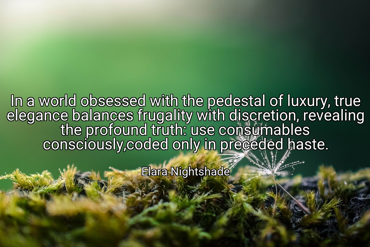 In a world obsessed with the pedestal of luxury, true elegance balances frugality with discretion, revealing the profound truth: use consumables consciously,coded only in preceded haste. - Elara Nightshade