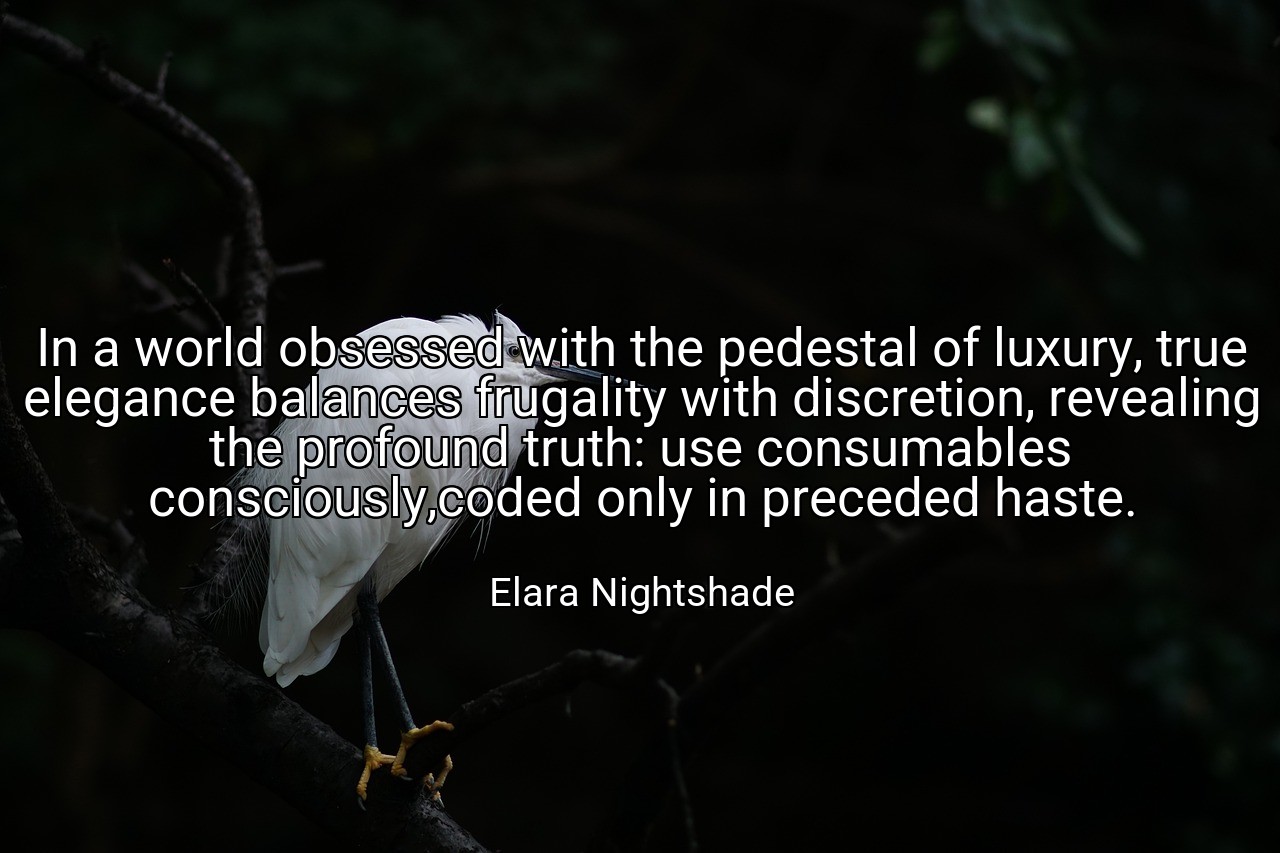 In a world obsessed with the pedestal of luxury, true elegance balances frugality with discretion, revealing the profound truth: use consumables consciously,coded only in preceded haste. - Elara Nightshade