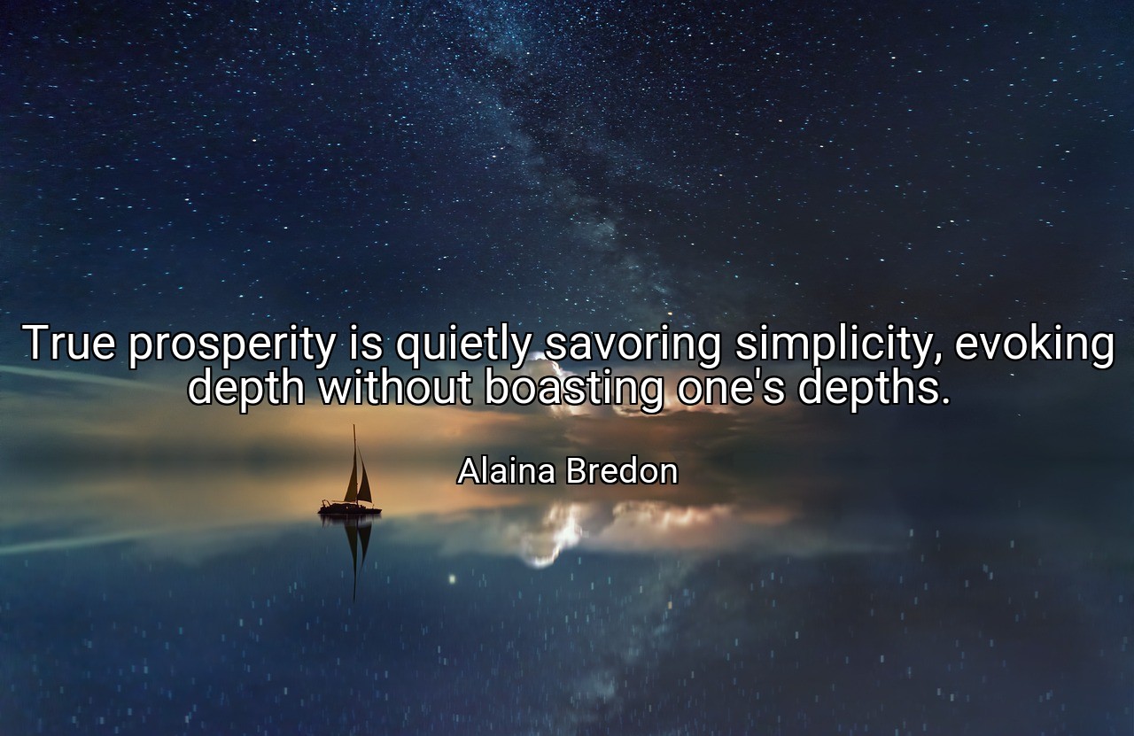 True prosperity is quietly savoring simplicity, evoking depth without boasting one's depths. - Alaina Bredon