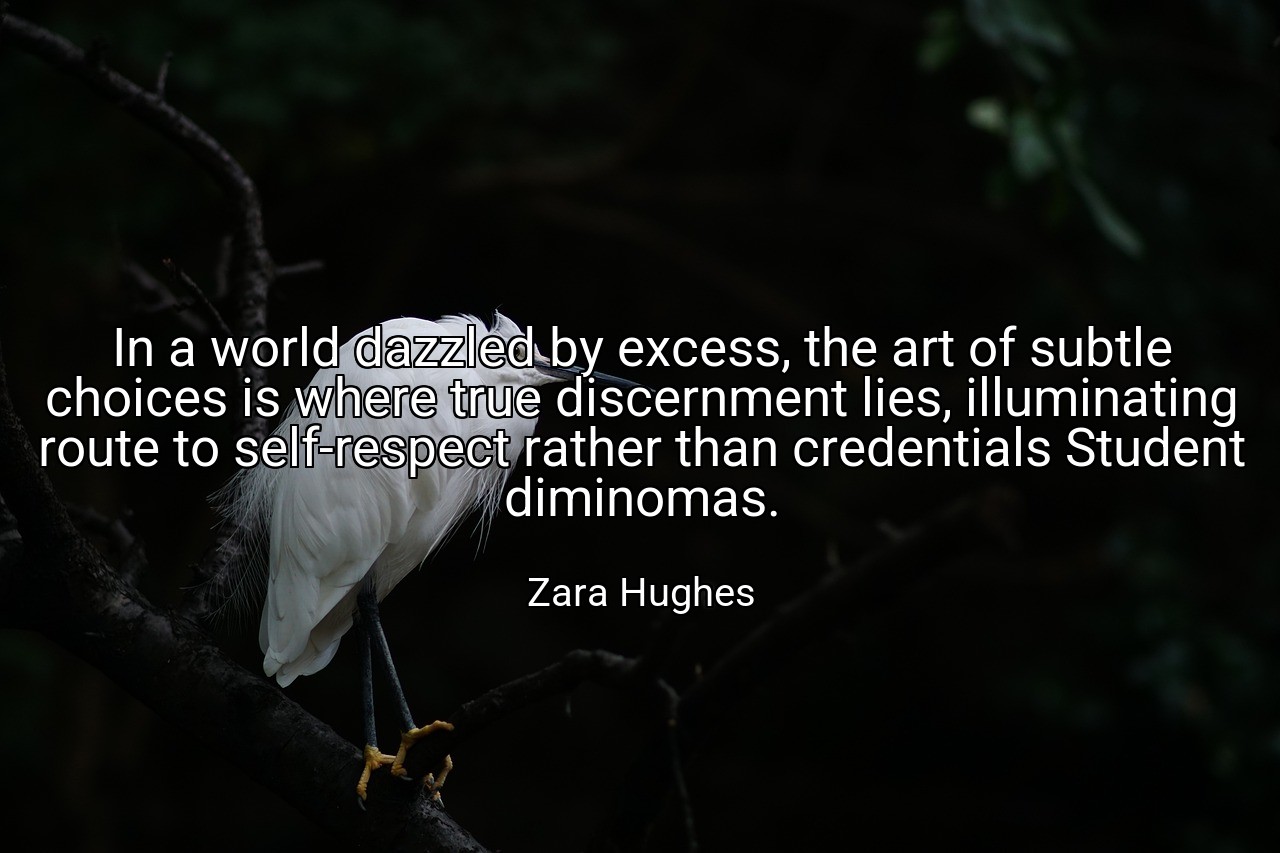 In a world dazzled by excess, the art of subtle choices is where true discernment lies, illuminating route to self-respect rather than credentials Student diminomas. - Zara Hughes