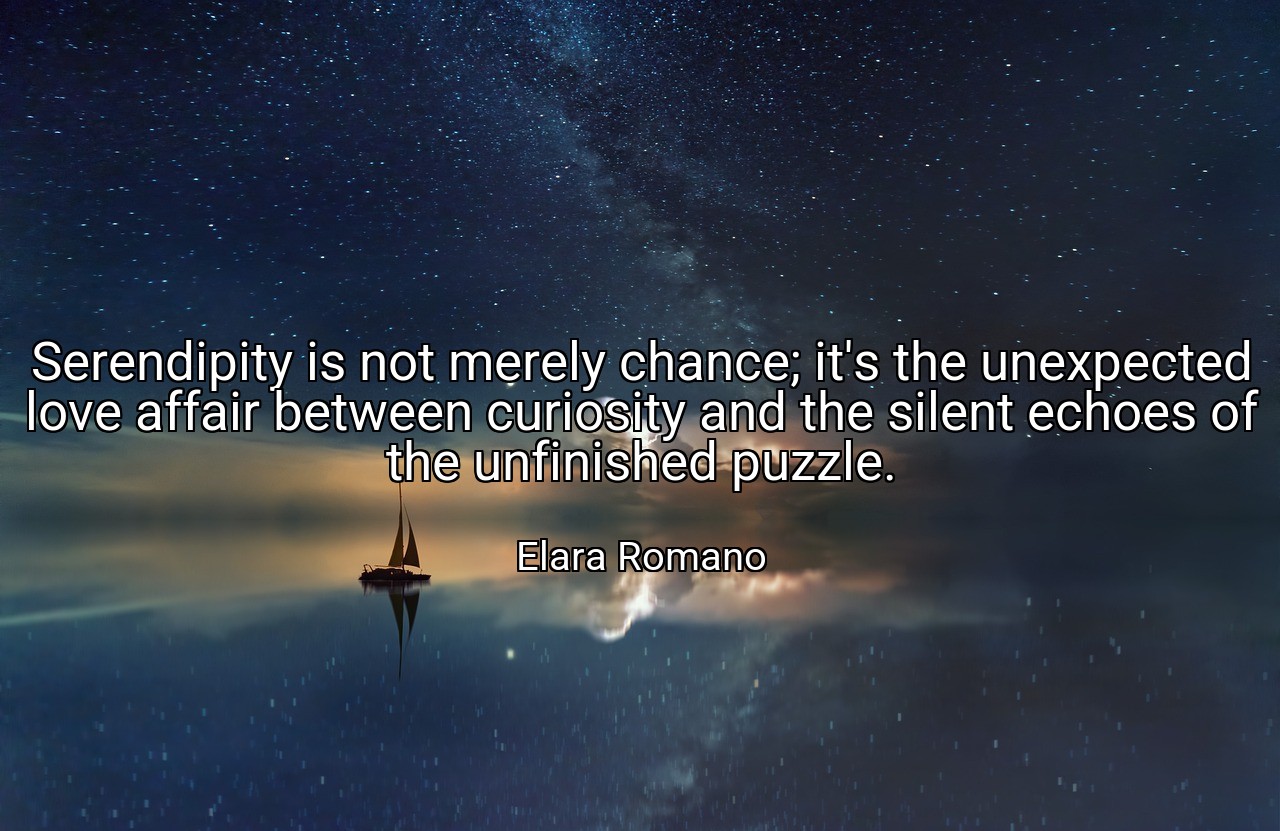 Serendipity is not merely chance; it's the unexpected love affair between curiosity and the silent echoes of the unfinished puzzle. - Elara Romano