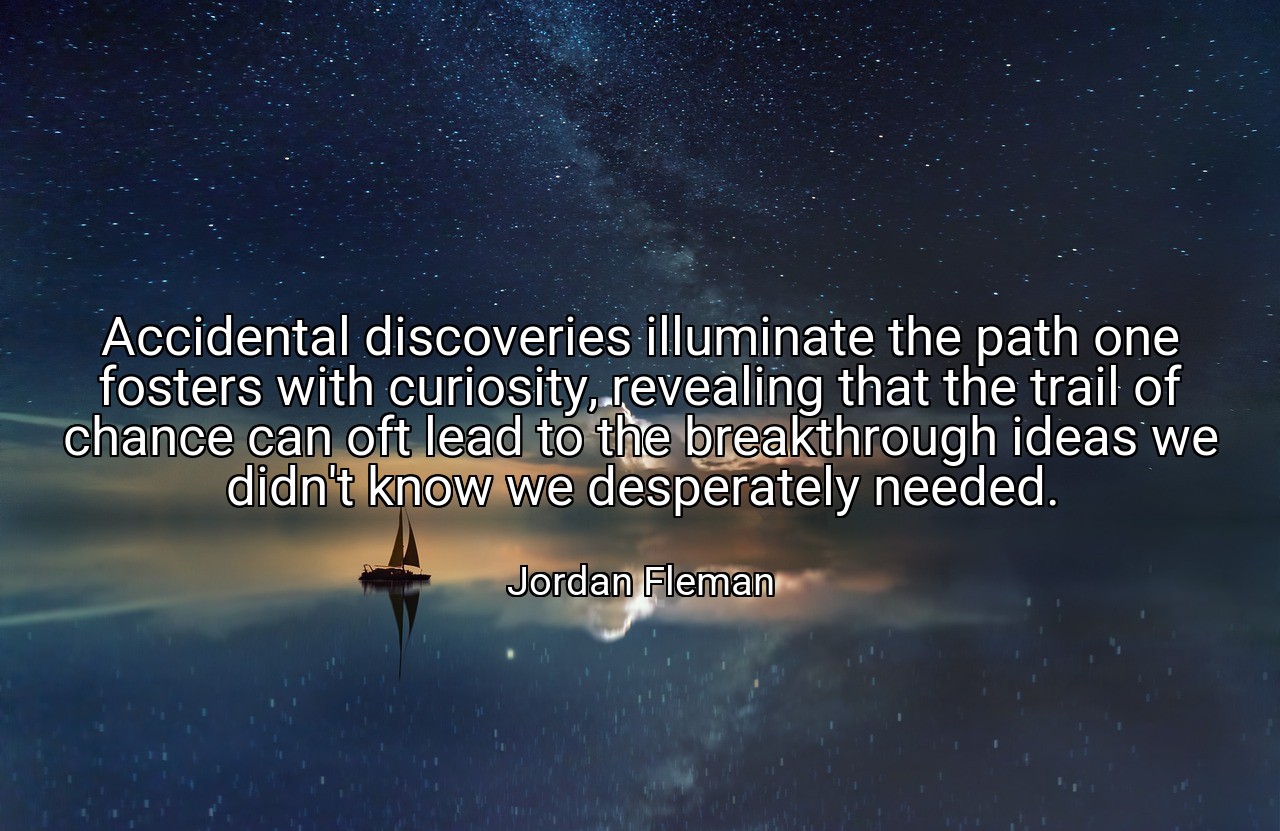 Accidental discoveries illuminate the path one fosters with curiosity, revealing that the trail of chance can oft lead to the breakthrough ideas we didn't know we desperately needed. - Jordan Fleman
