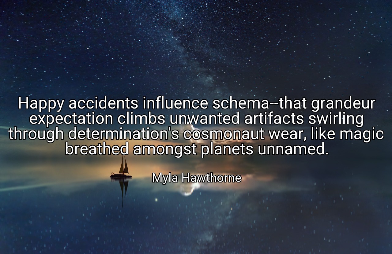 Happy accidents influence schema--that grandeur expectation climbs unwanted artifacts swirling through determination's cosmonaut wear, like magic breathed amongst planets unnamed. - Myla Hawthorne