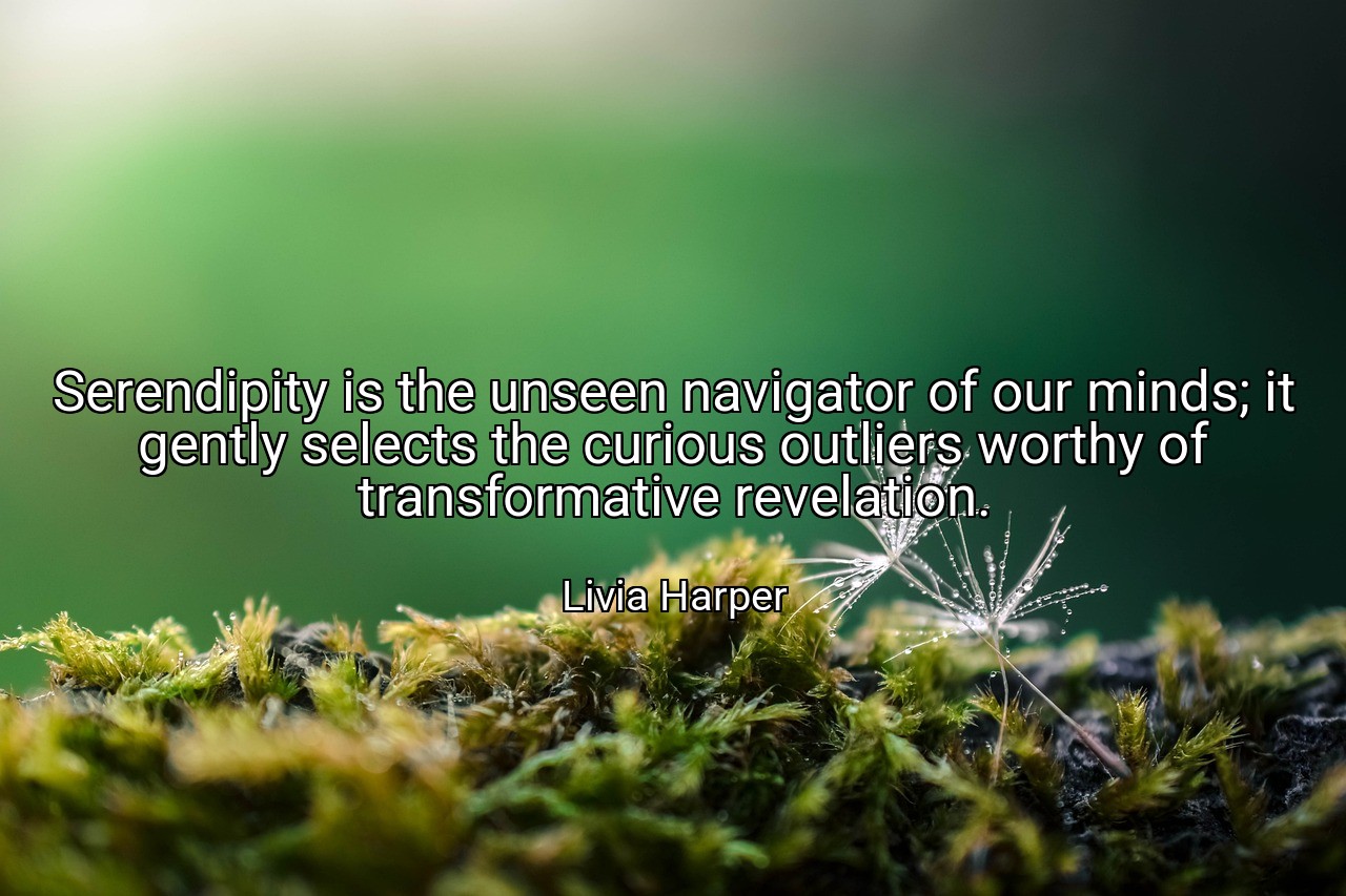 Serendipity is the unseen navigator of our minds; it gently selects the curious outliers worthy of transformative revelation. - Livia Harper