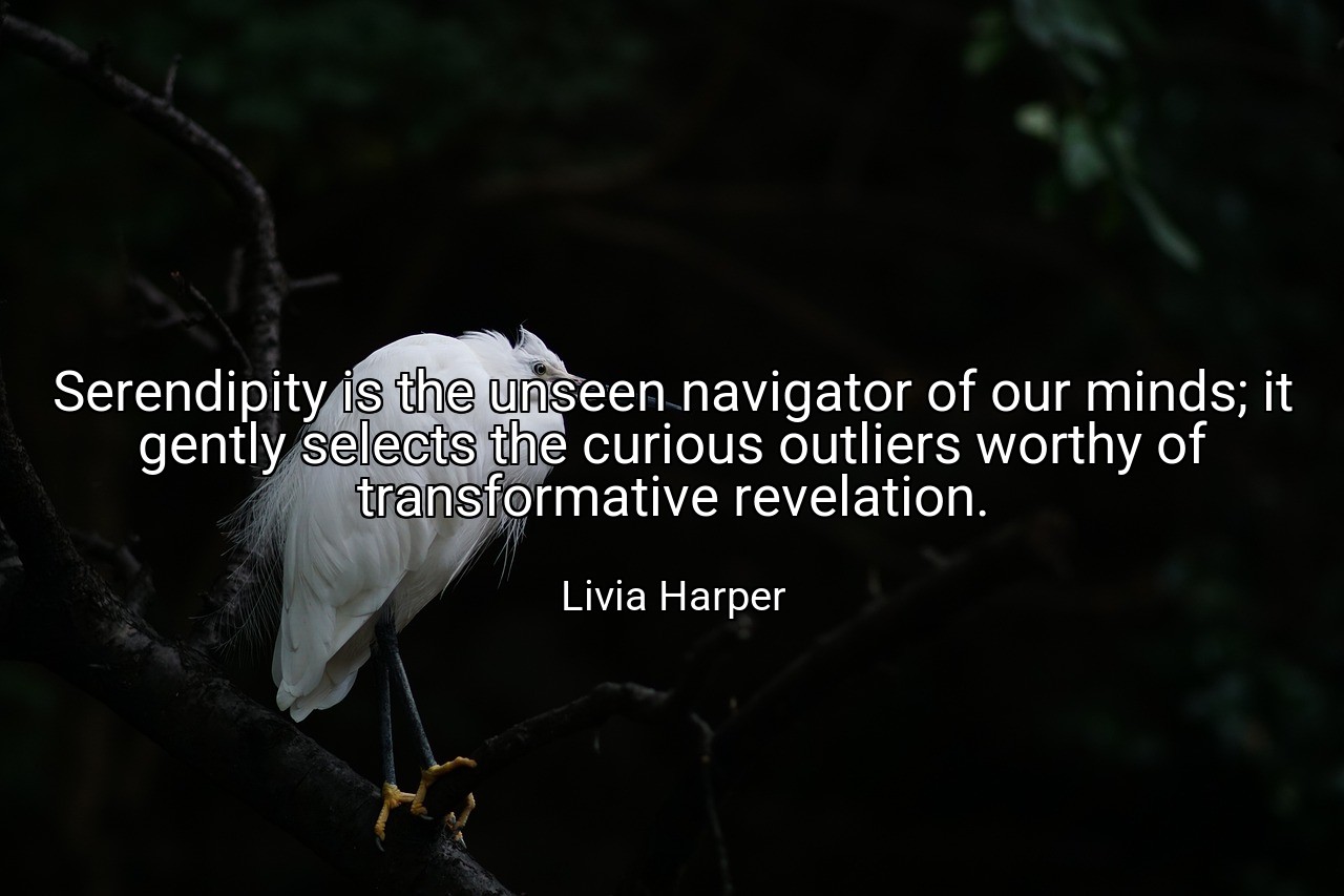 Serendipity is the unseen navigator of our minds; it gently selects the curious outliers worthy of transformative revelation. - Livia Harper