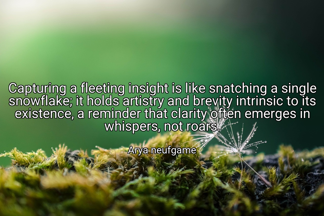 Capturing a fleeting insight is like snatching a single snowflake; it holds artistry and brevity intrinsic to its existence, a reminder that clarity often emerges in whispers, not roars. - Arya neufgame