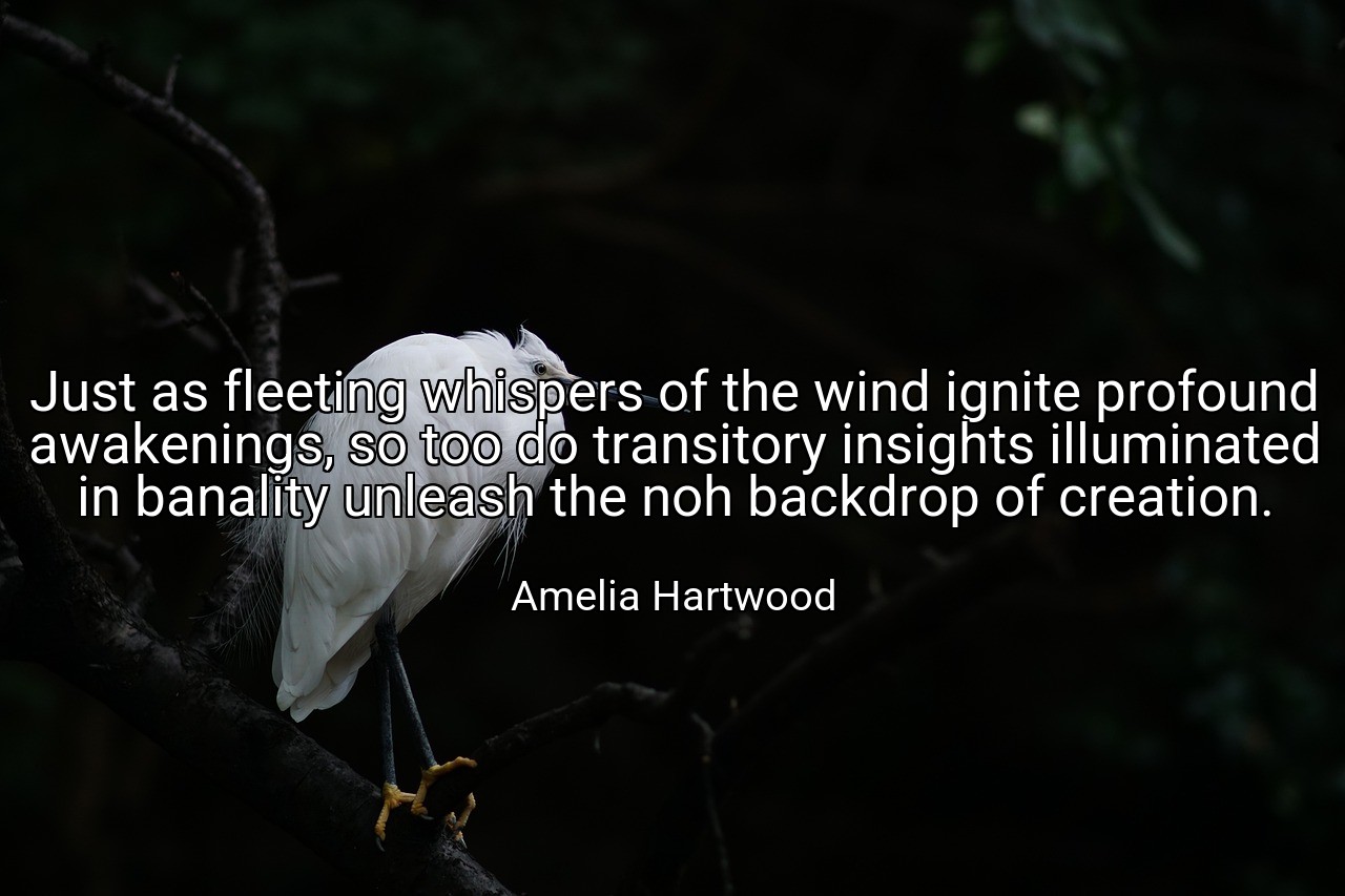 Just as fleeting whispers of the wind ignite profound awakenings, so too do transitory insights illuminated in banality unleash the noh backdrop of creation. - Amelia Hartwood